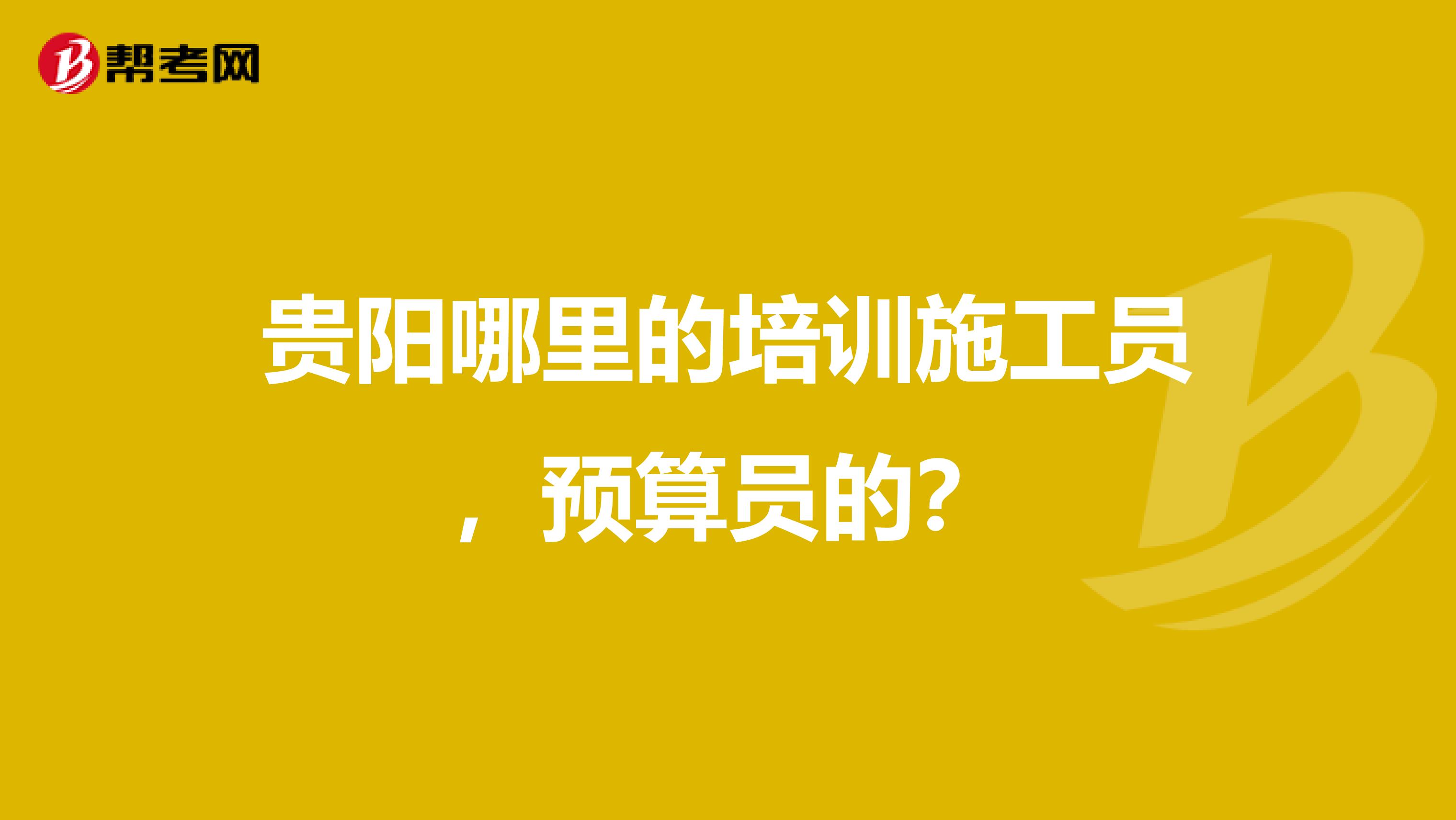 贵阳哪里的培训施工员,预算员的?