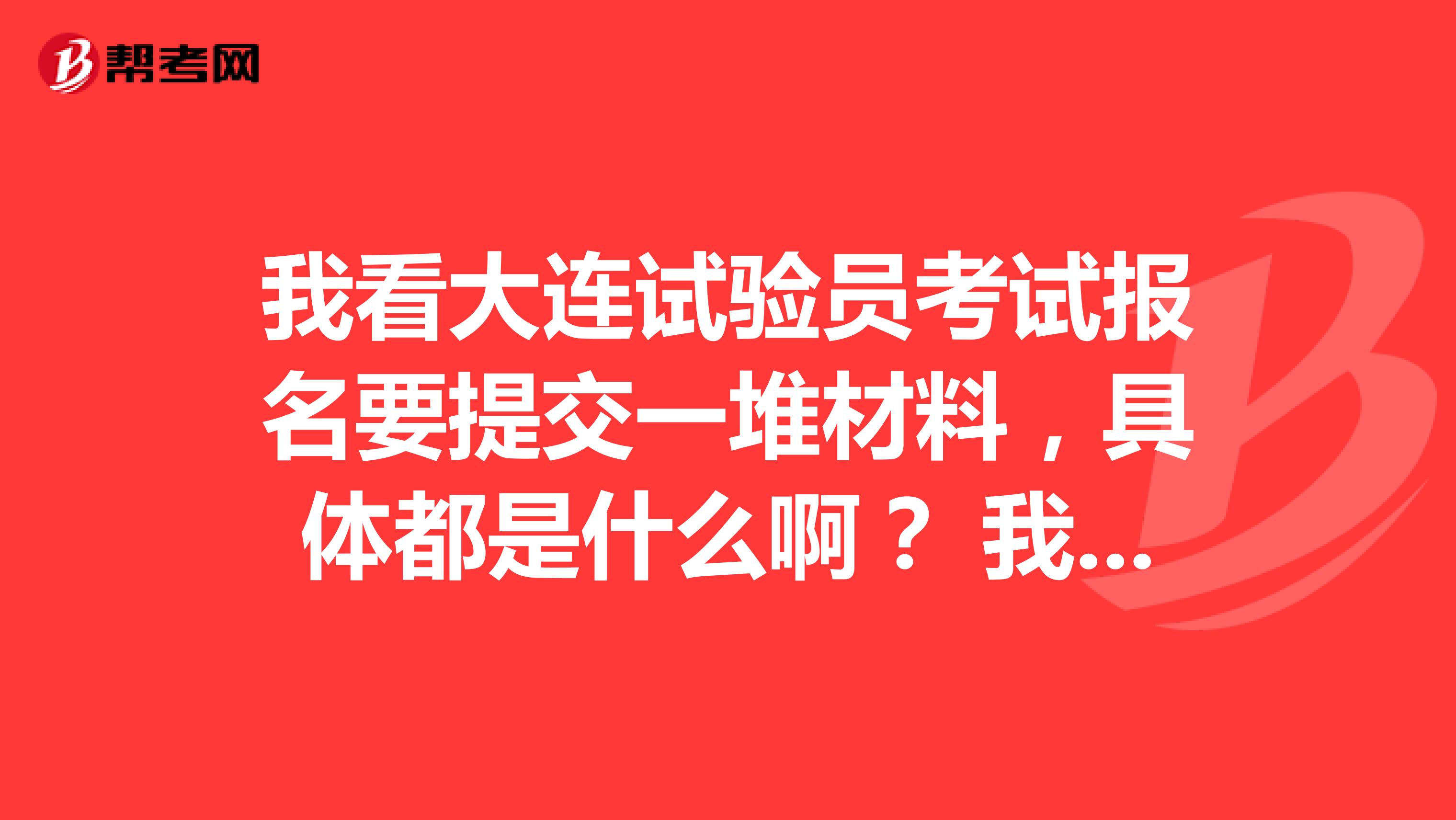 我看大连试验员考试报名要提交一堆材料,具体都是什么啊? 我也打算报考