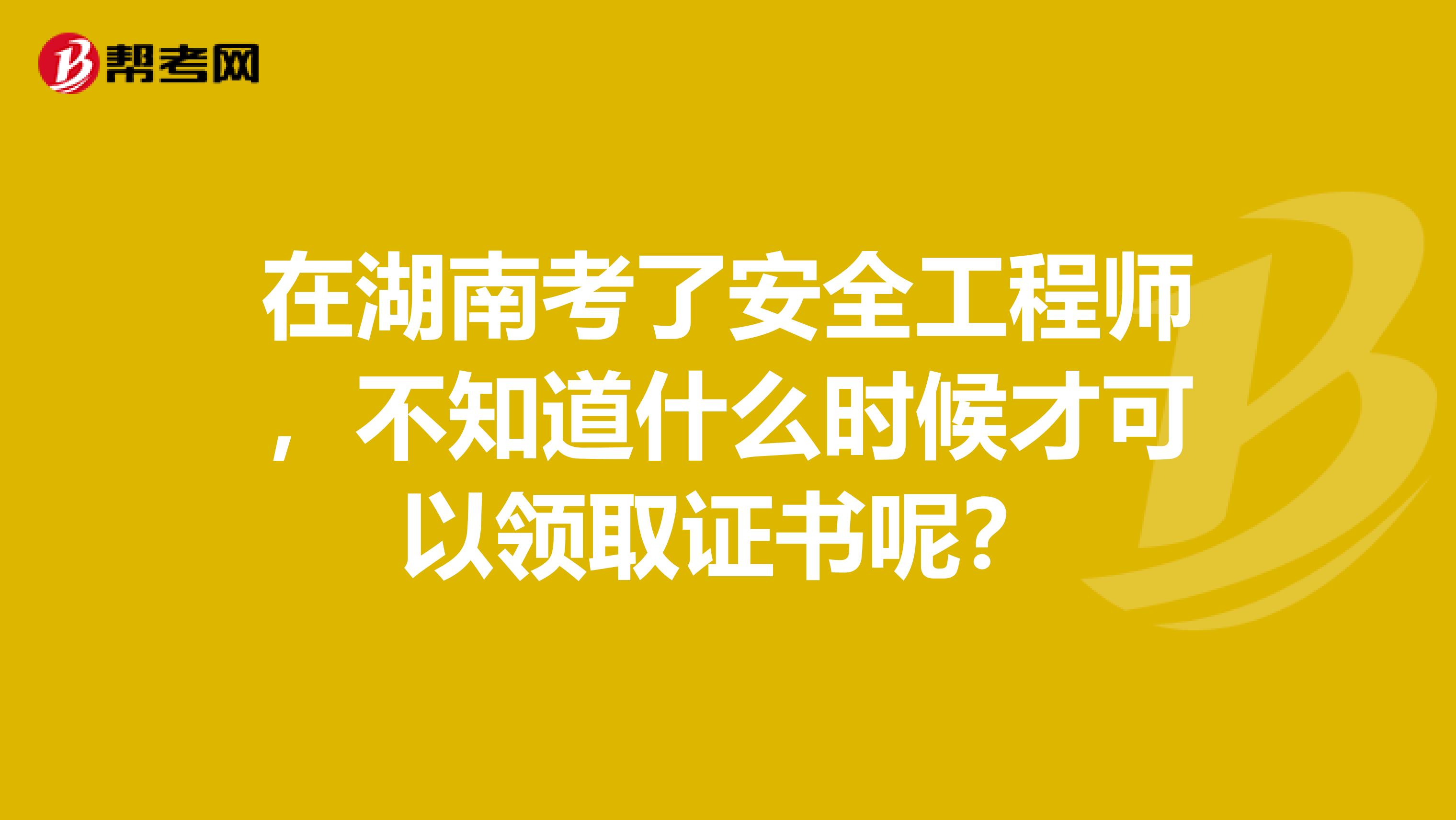 在湖南考了安全工程师,不知道什么时候才可以领取证书呢?