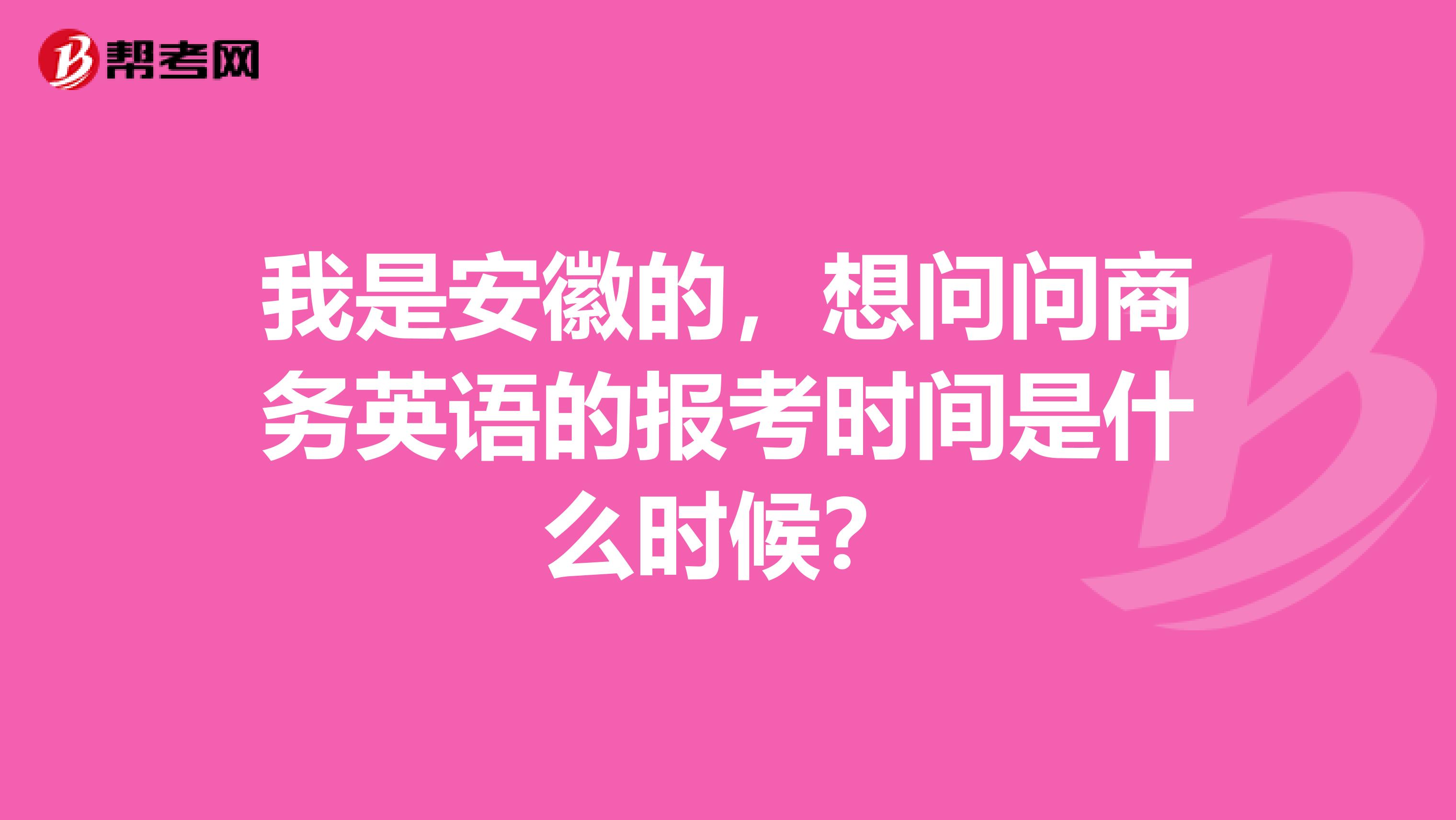 我是安徽的,想问问商务英语的报考时间是什么时候?