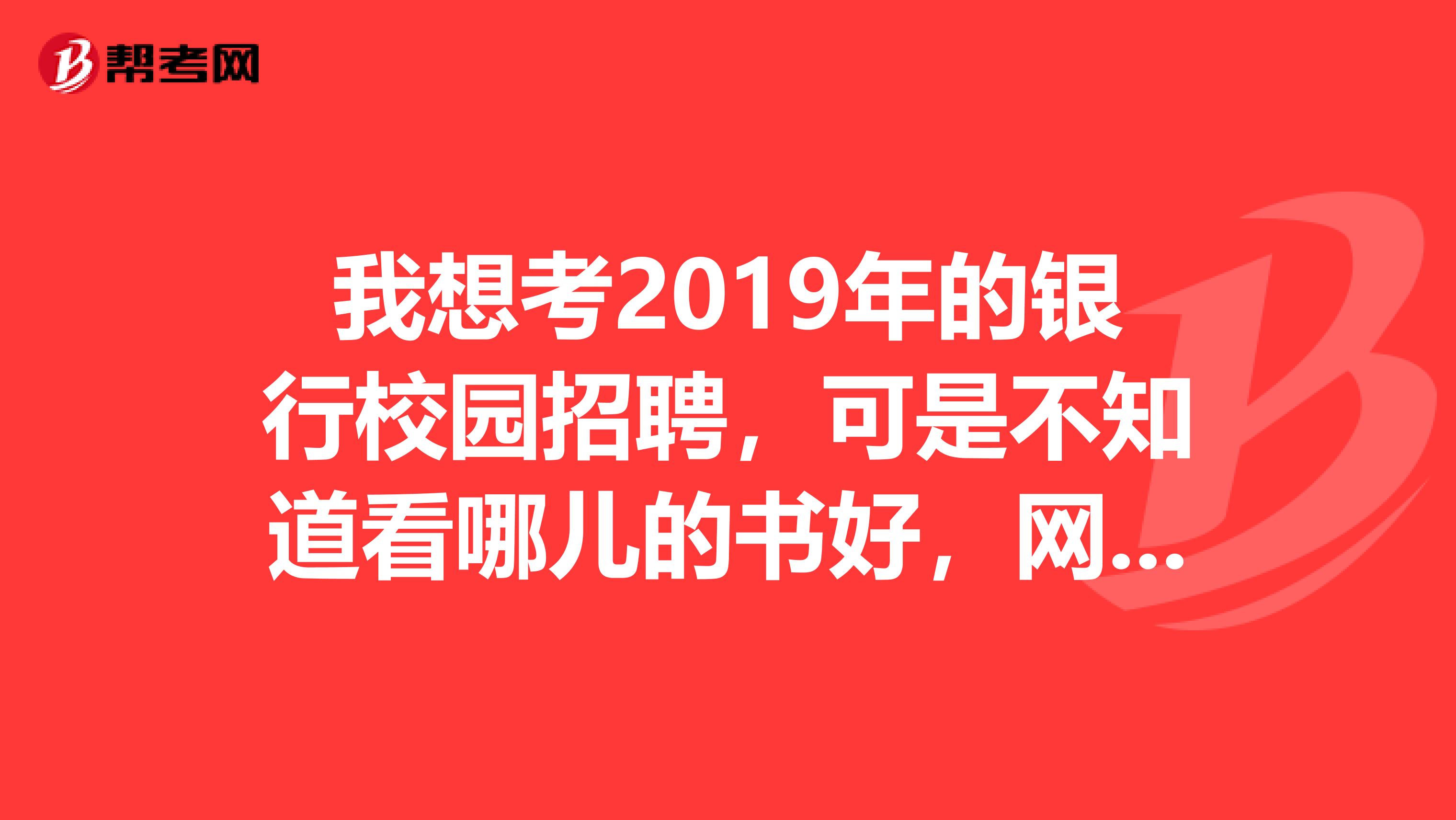 我想考2019年的銀行校園招聘，可是不知道看哪兒的書好，網上說的太多了，我報了交通銀行,光大銀行，郵...