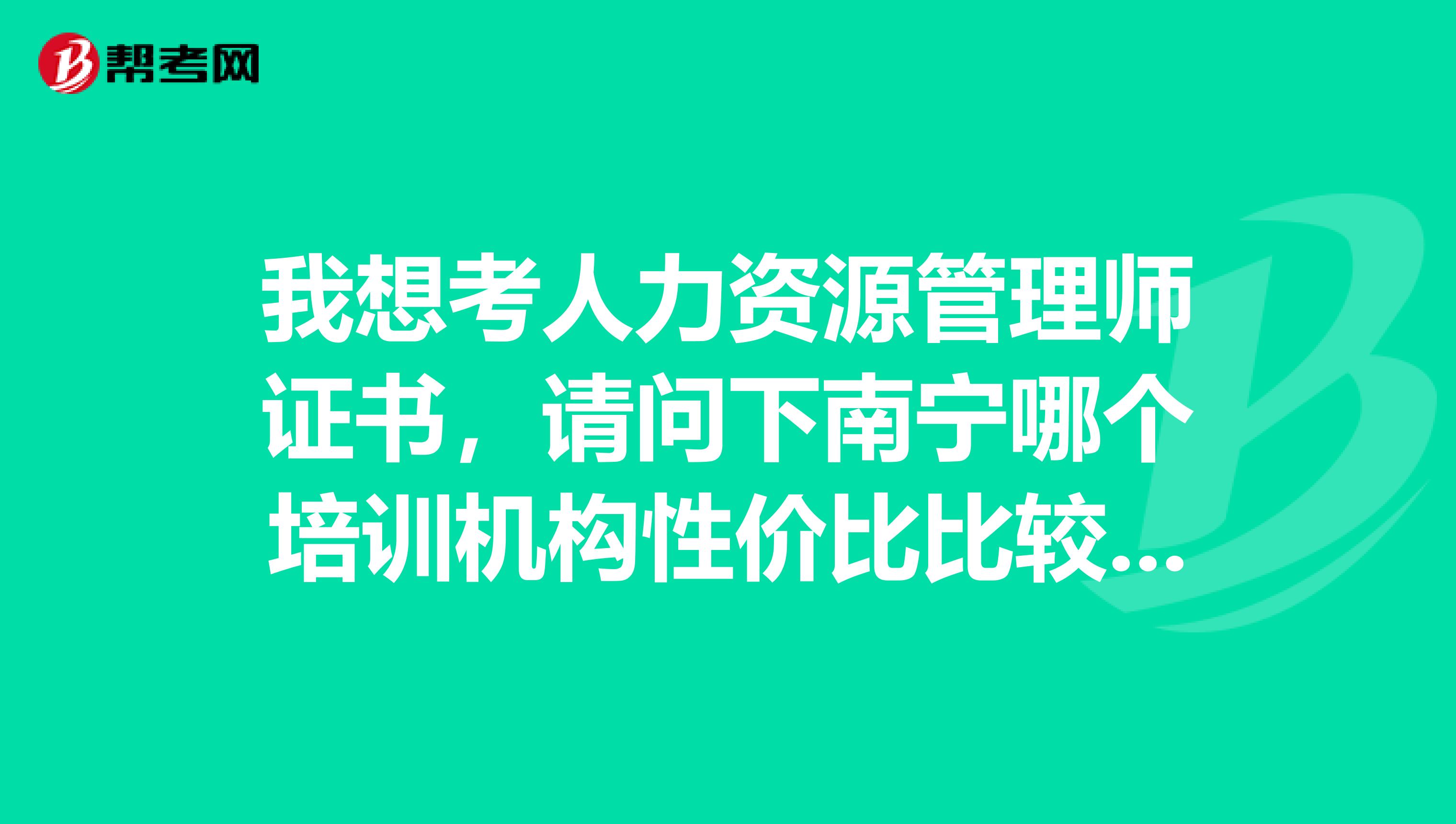 我想考人力资源管理师证书，请问下南宁哪个培训机构性价比比较高谢谢啦