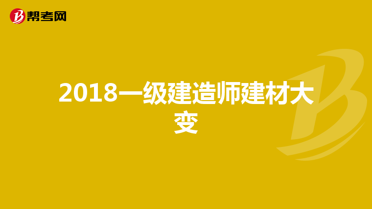 2018一级建造师建材大变