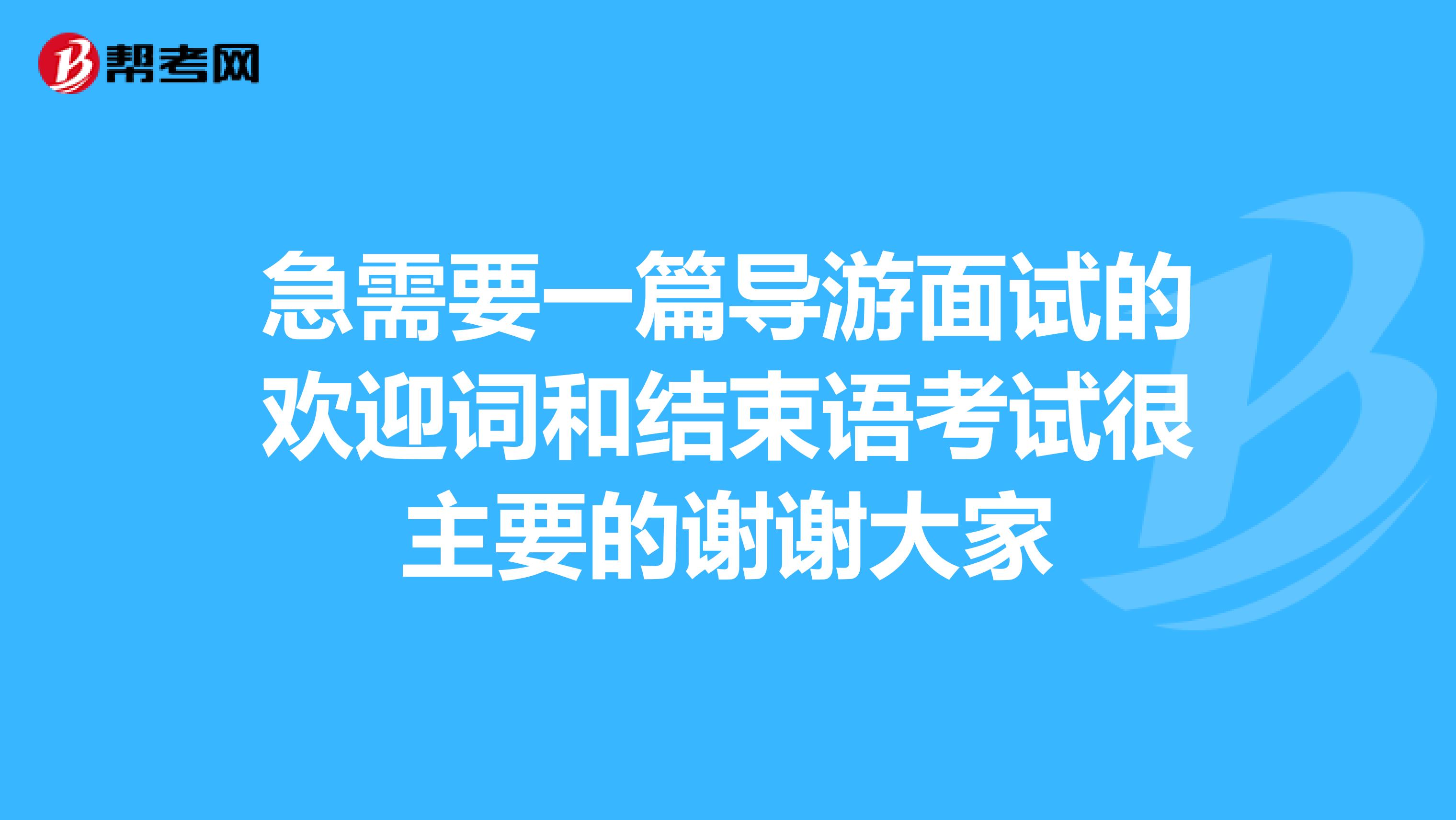 急需要一篇导游面试的欢迎词和结束语考试很主要的谢谢大家