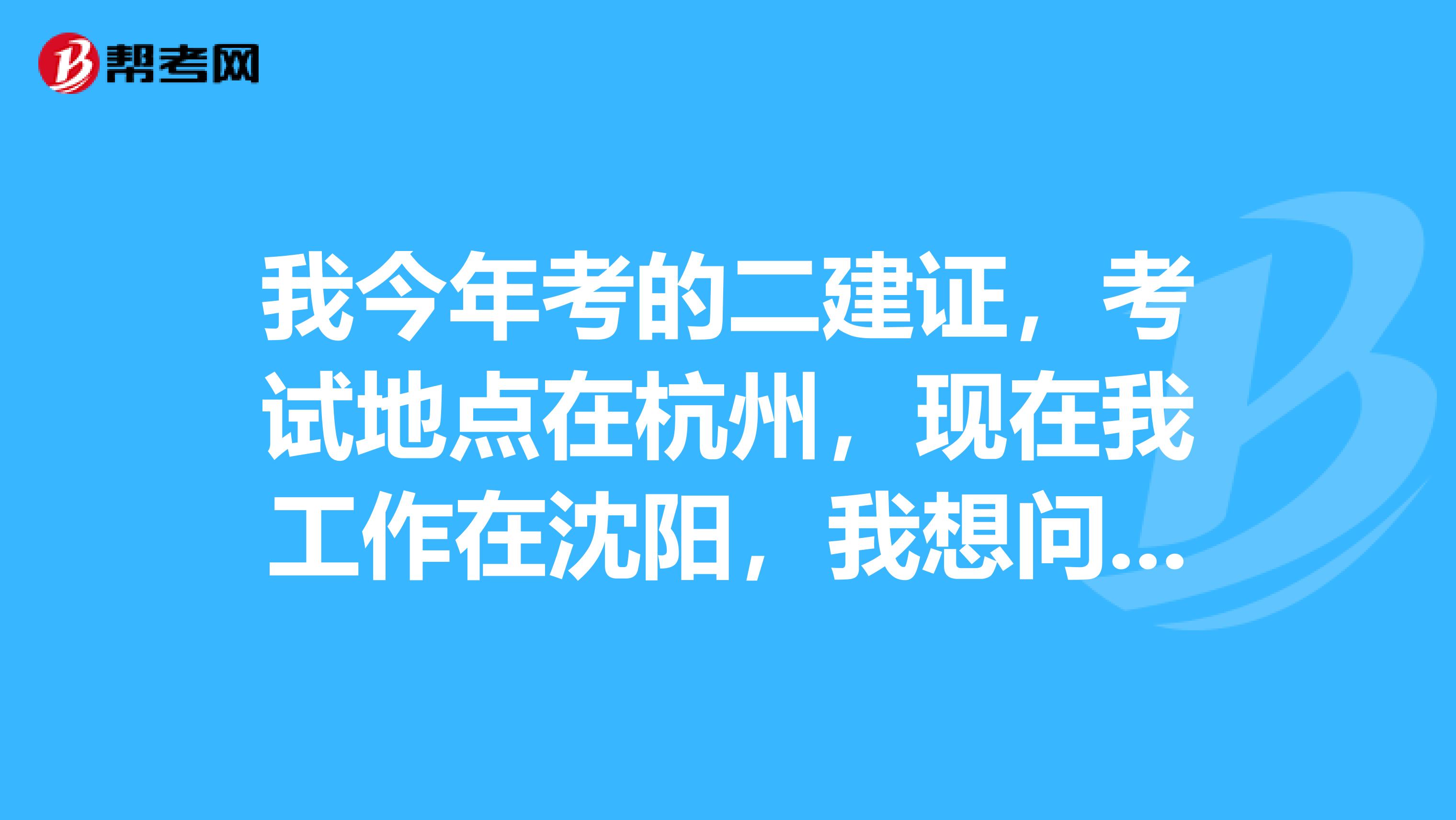 我今年考的二建证,考试地点在杭州,现在我工作在沈阳,我想问一下这两个地点可以转么
