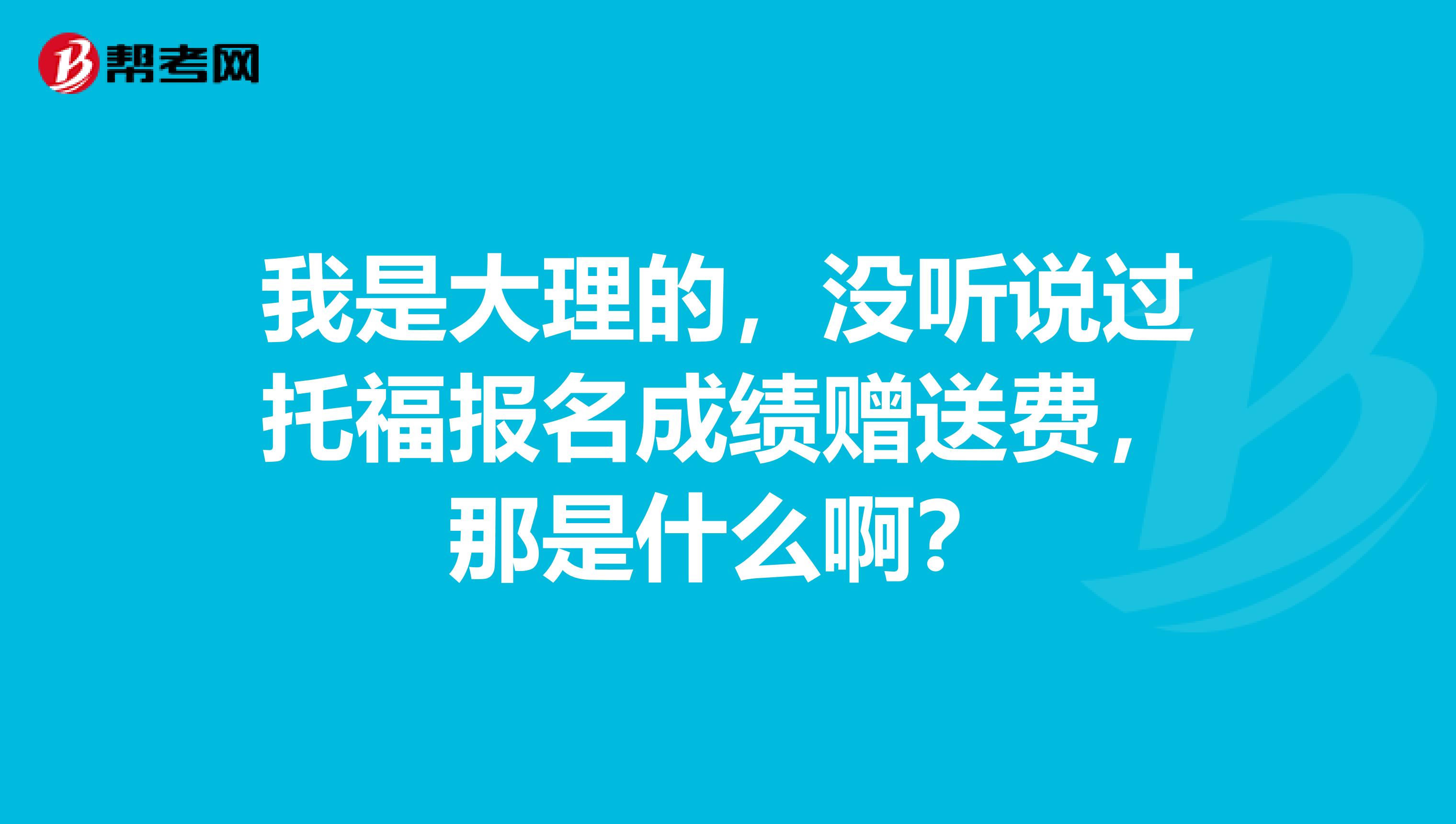 我是大理的,没听说过托福报名成绩赠送费,那是什么啊?