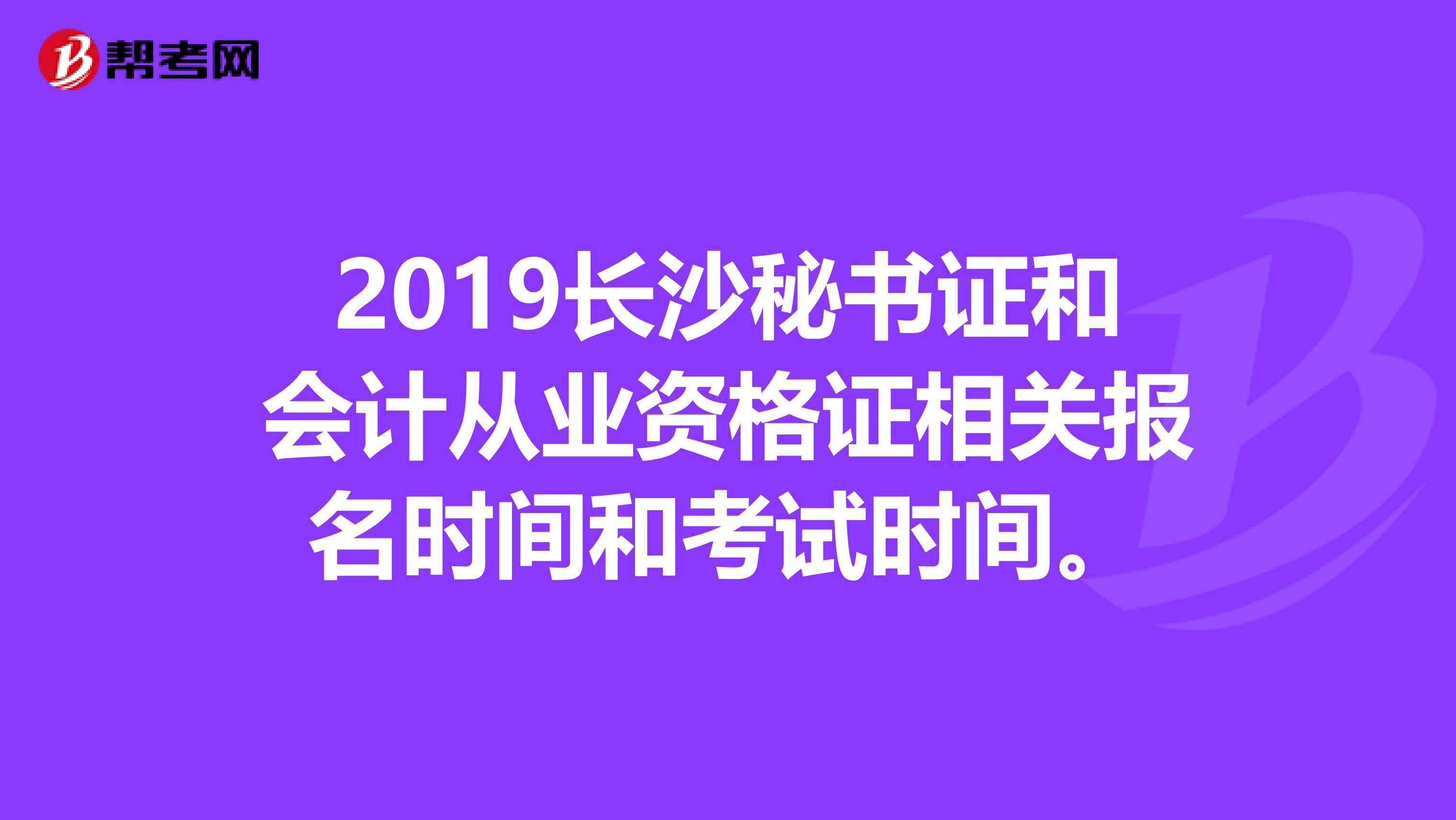 2019长沙秘书证和会计从业资格证相关报名时间和考试时间。