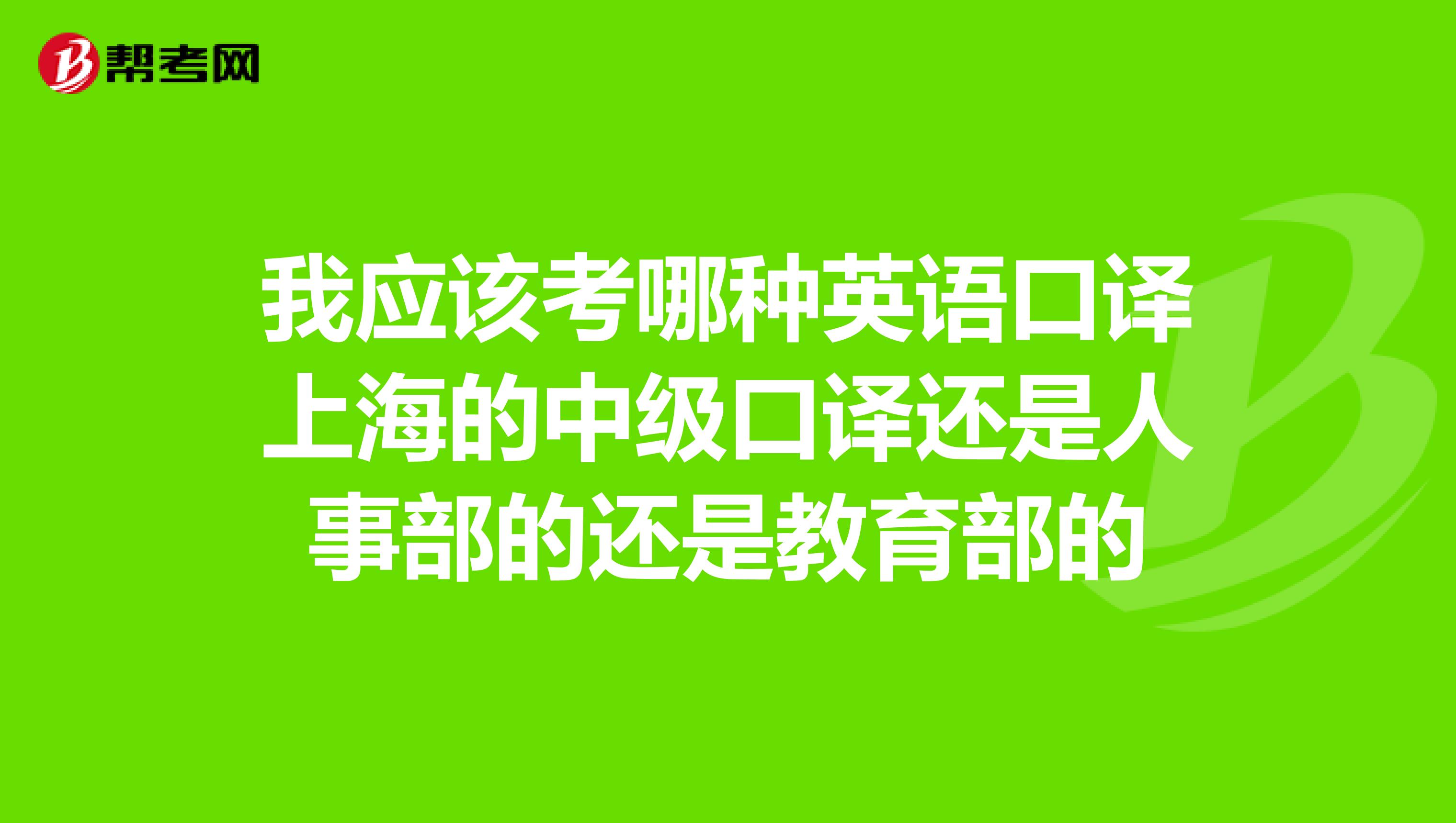 我应该考哪种英语口译上海的中级口译还是人事部的还是教育部的