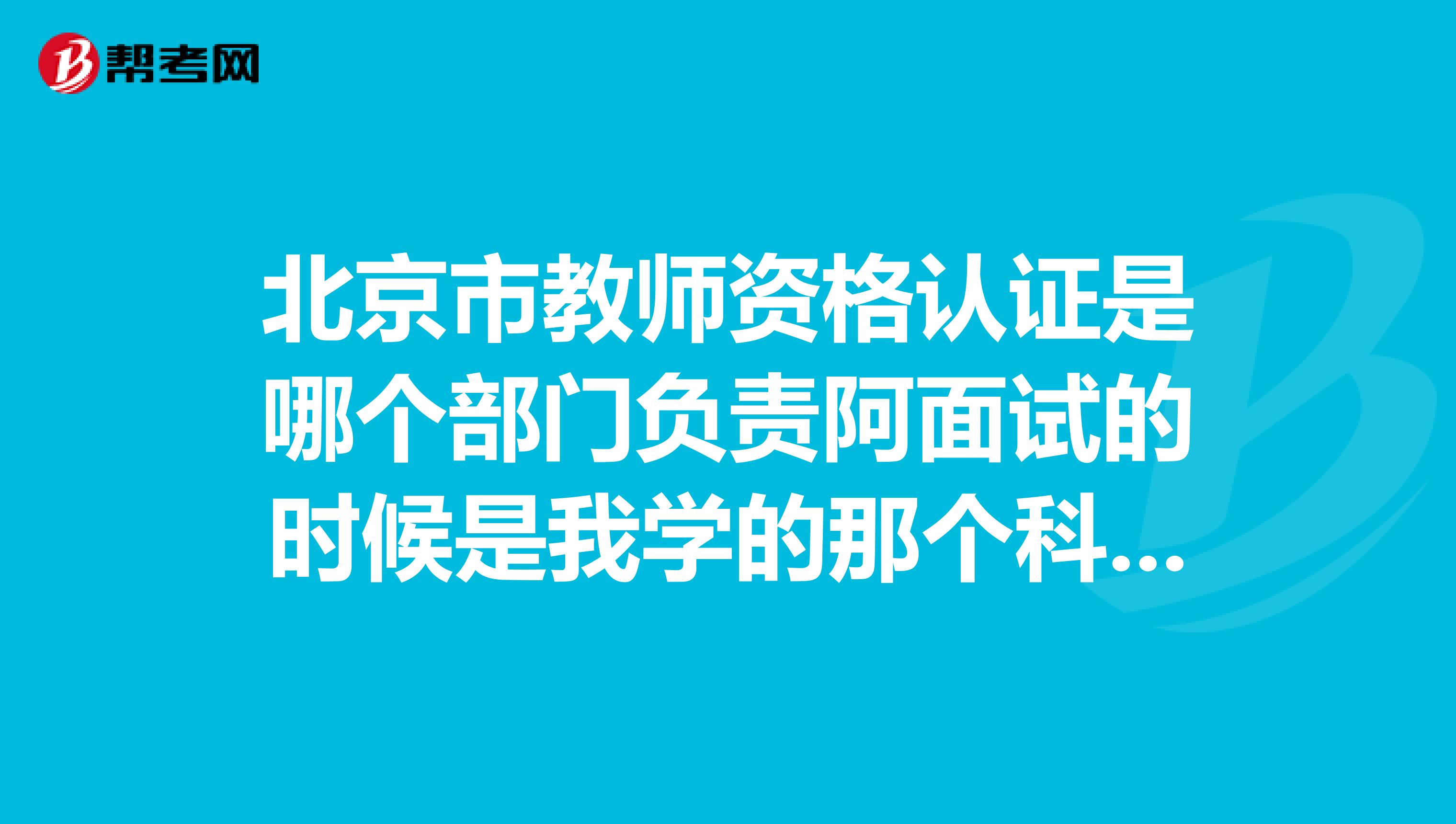 北京市教师资格认证是哪个部门负责阿面试的时候是我学的那个科目就考哪一个吗、还是说有其他什么科目吗