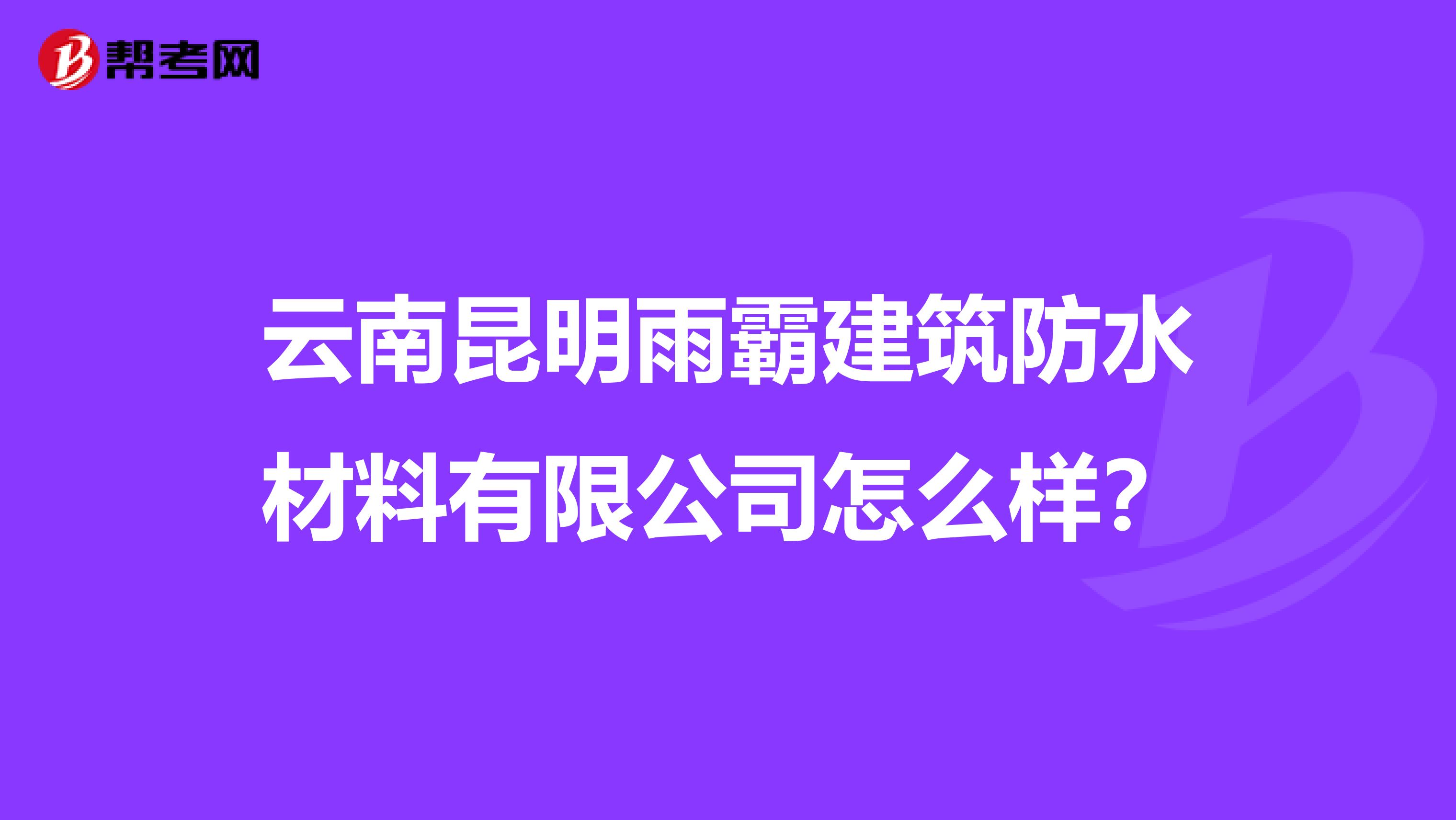 云南昆明雨霸建筑防水材料有限公司怎么样？