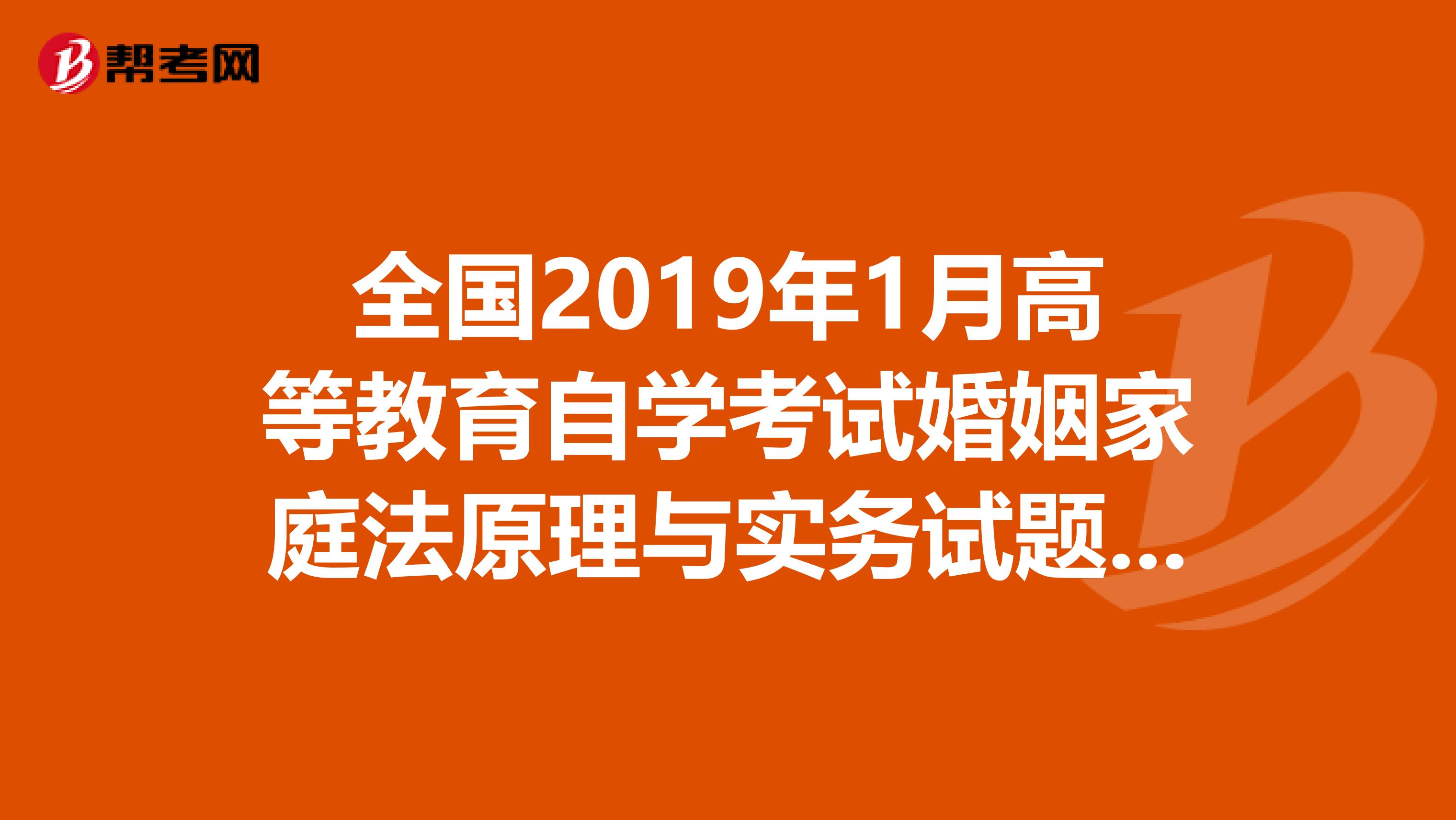 全国2019年1月高等教育自学考试婚姻家庭法原理与实务试题课程有吗