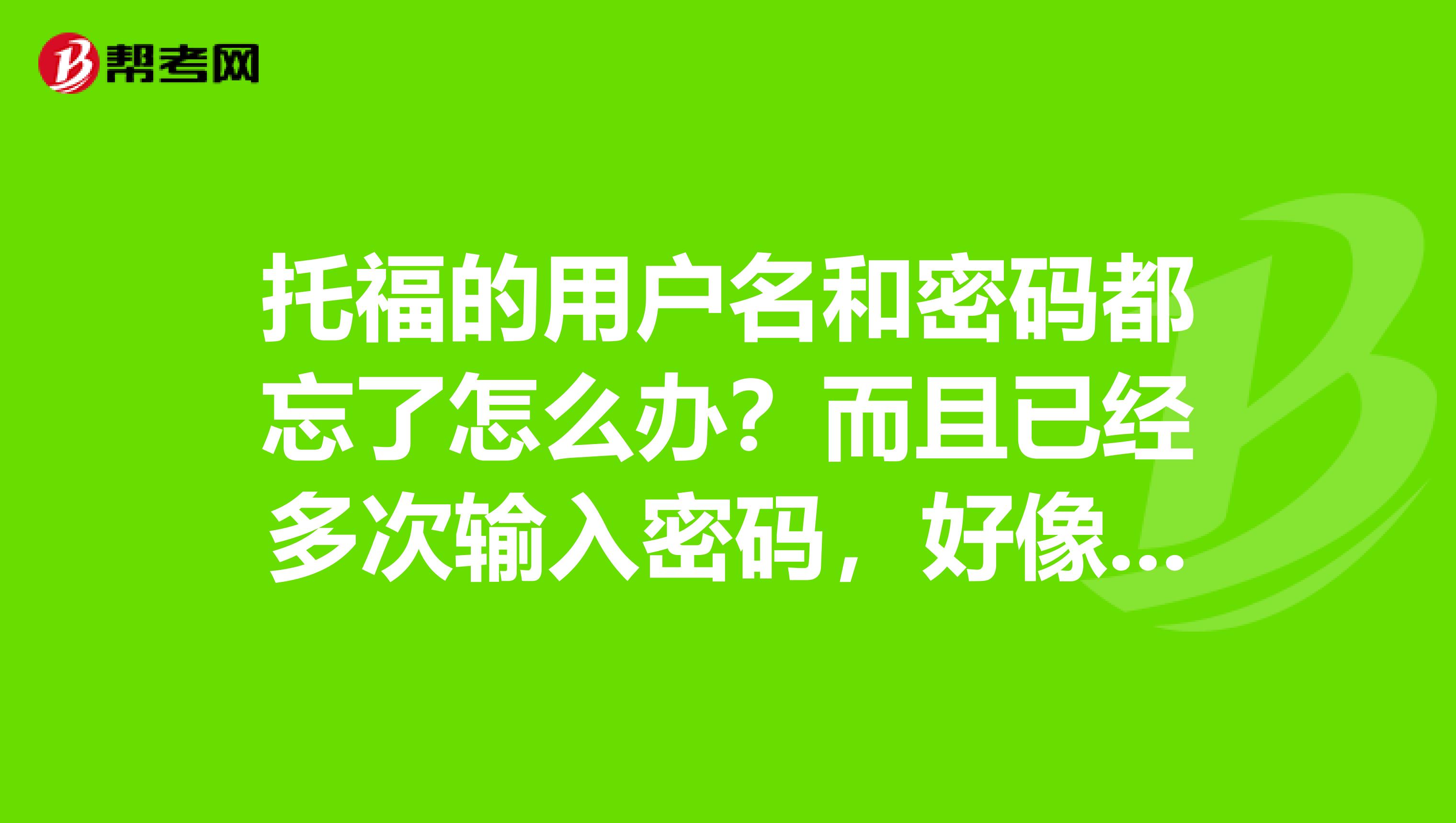 托福的用戶名和密碼都忘了怎么辦？而且已經多次輸入密碼，好像已經不能再嘗試登陸了？
