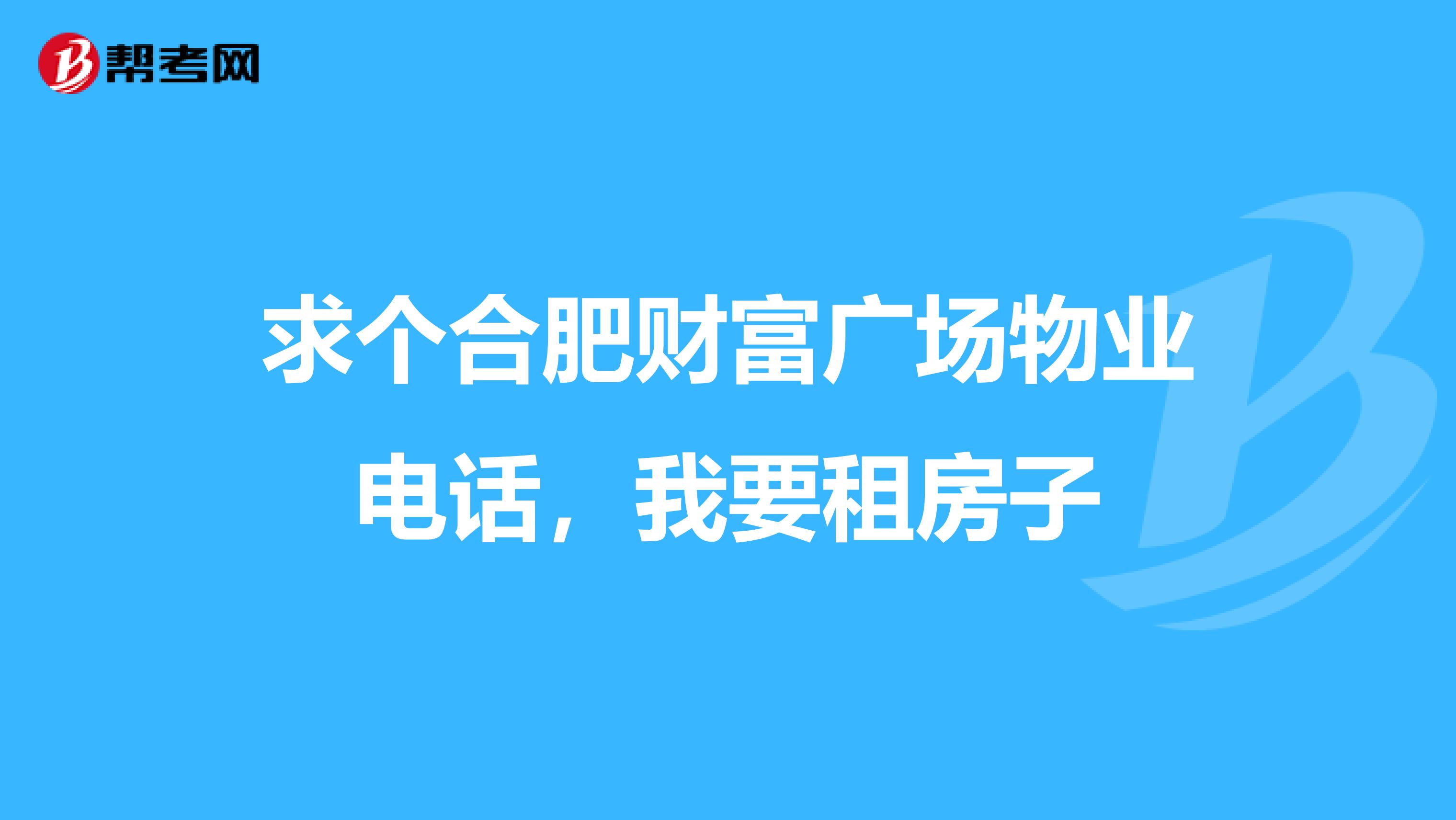 求个合肥财富广场物业电话，我要租房子