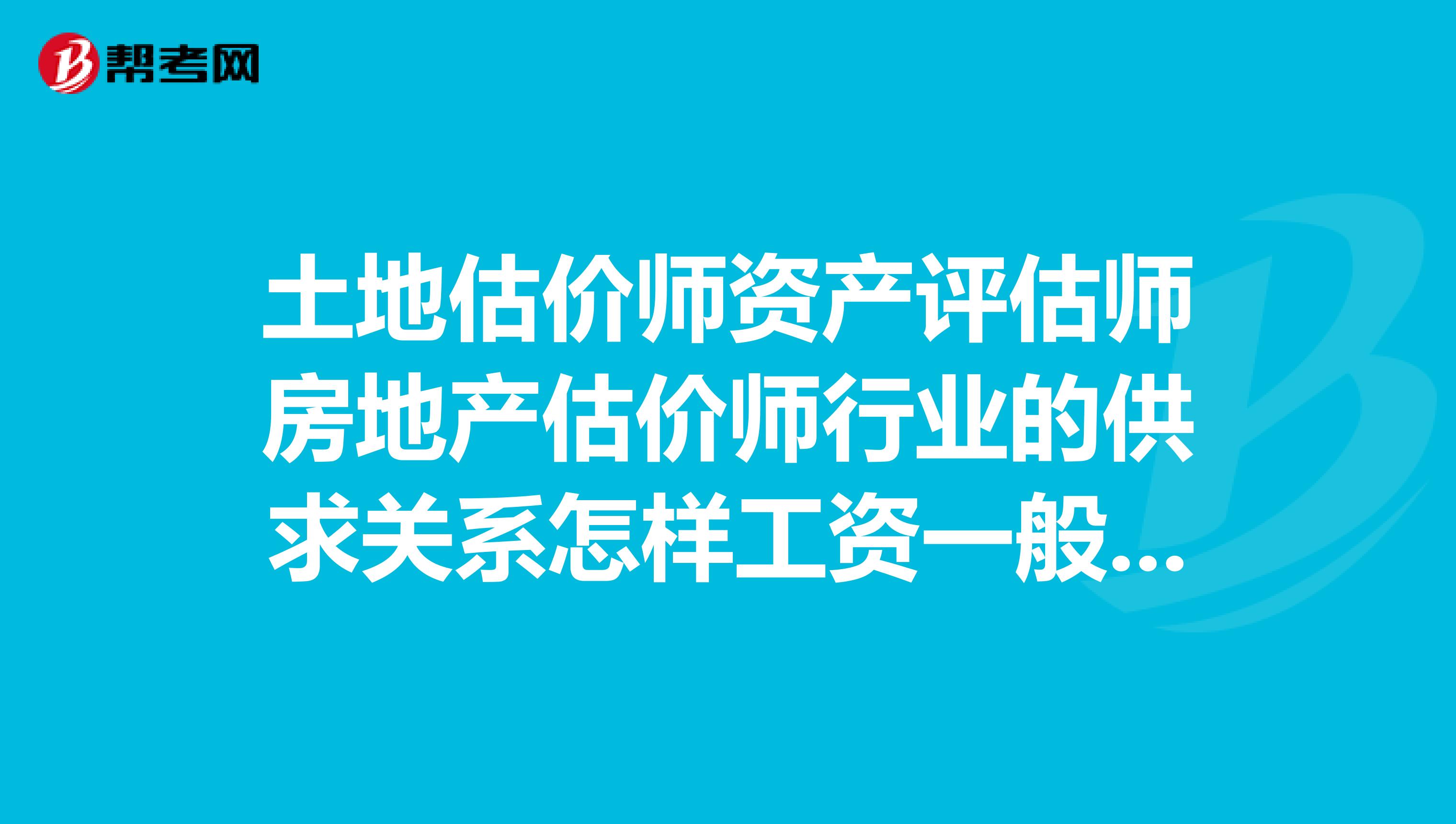 土地估價(jià)師資產(chǎn)評(píng)估師房地產(chǎn)估價(jià)師行業(yè)的供求關(guān)系怎樣工資一般多少