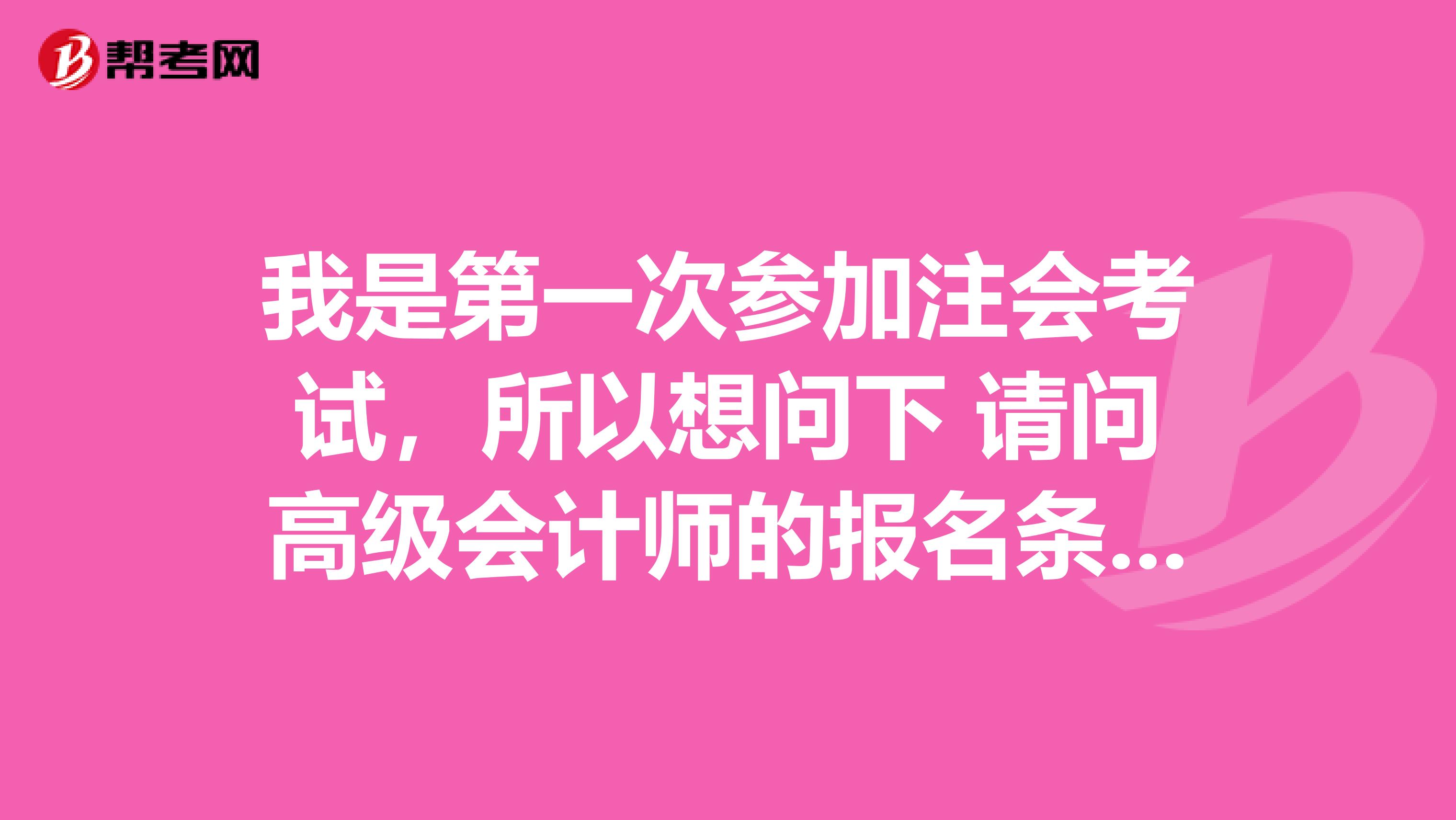 我是第一次參加注會(huì)考試，所以想問(wèn)下 請(qǐng)問(wèn)高級(jí)會(huì)計(jì)師的報(bào)名條件是什么