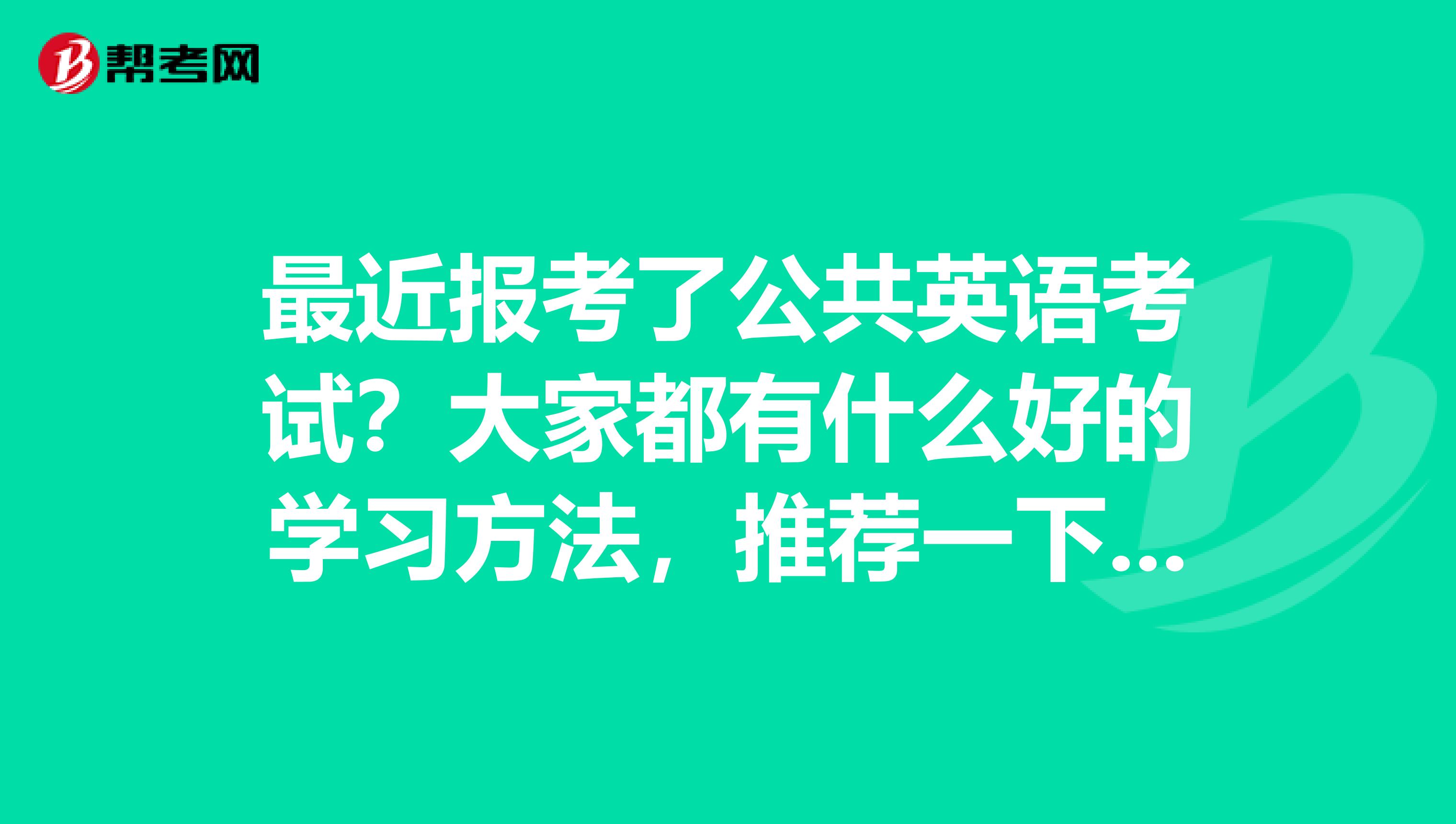 最近报考了公共英语考试？大家都有什么好的学习方法，推荐一下，我是重庆的