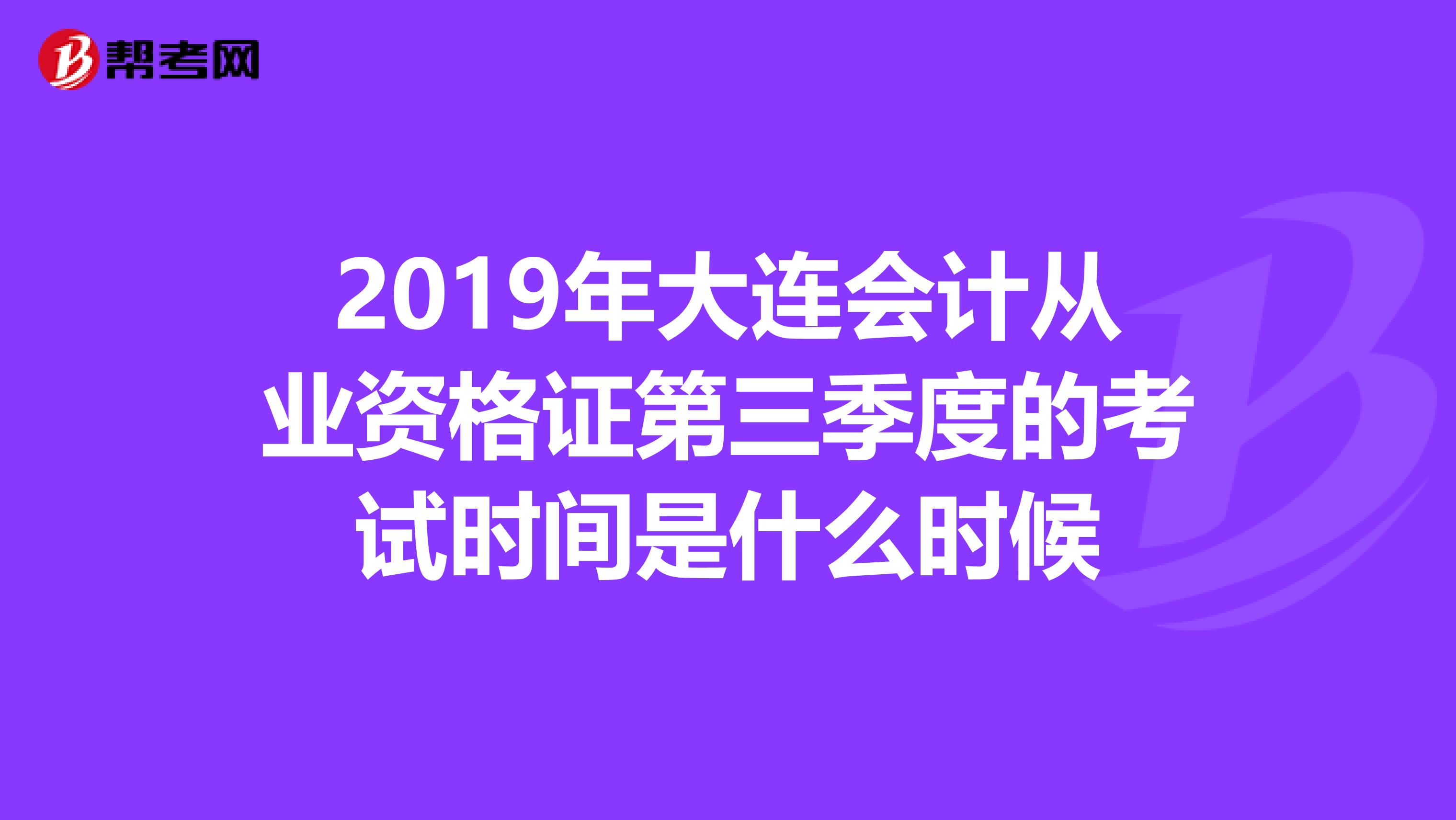 2019年大连会计从业资格证第三季度的考试时间是什么时候