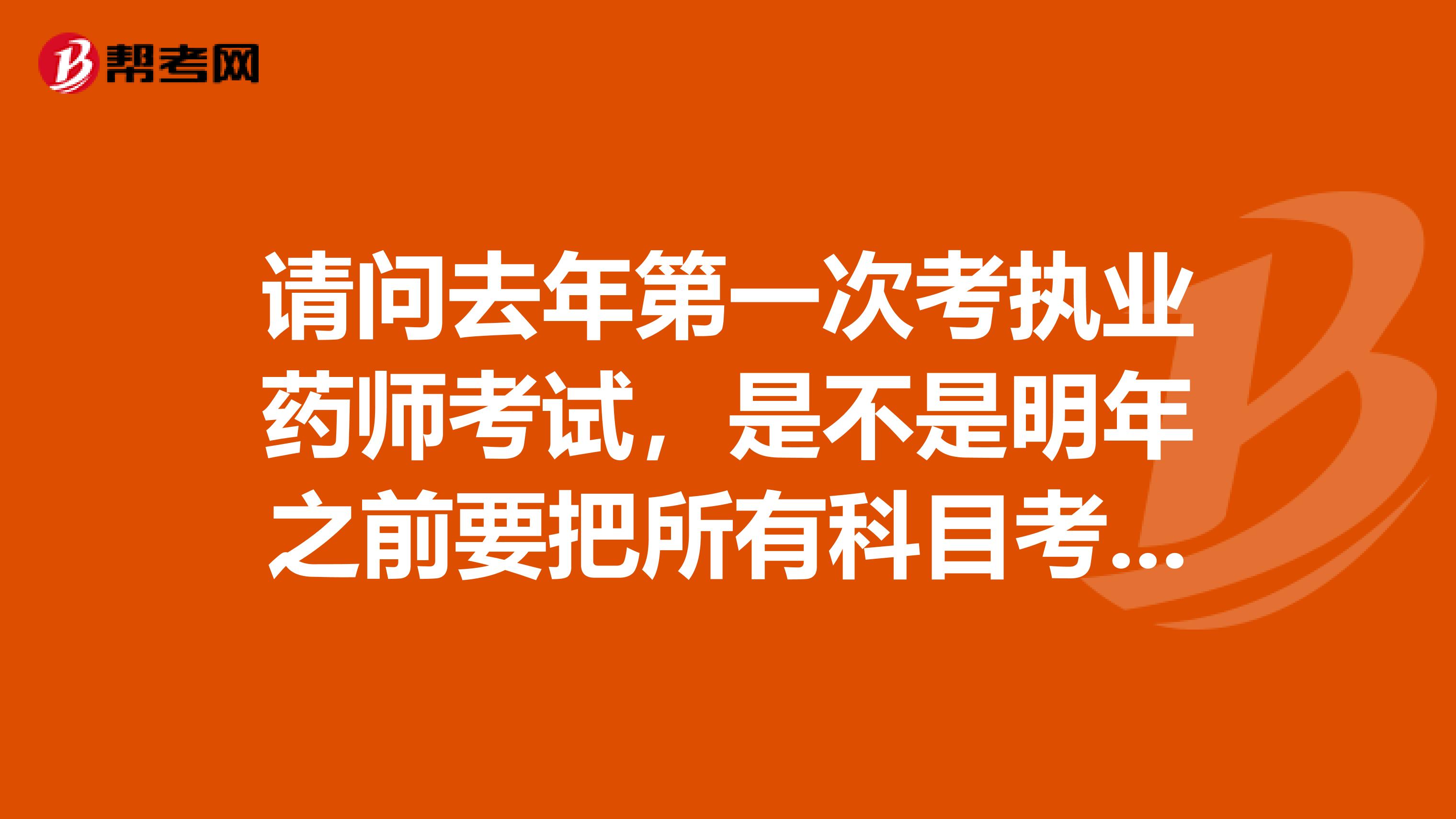 请问去年第一次考执业药师考试,是不是明年之前要把所有科目考完啊
