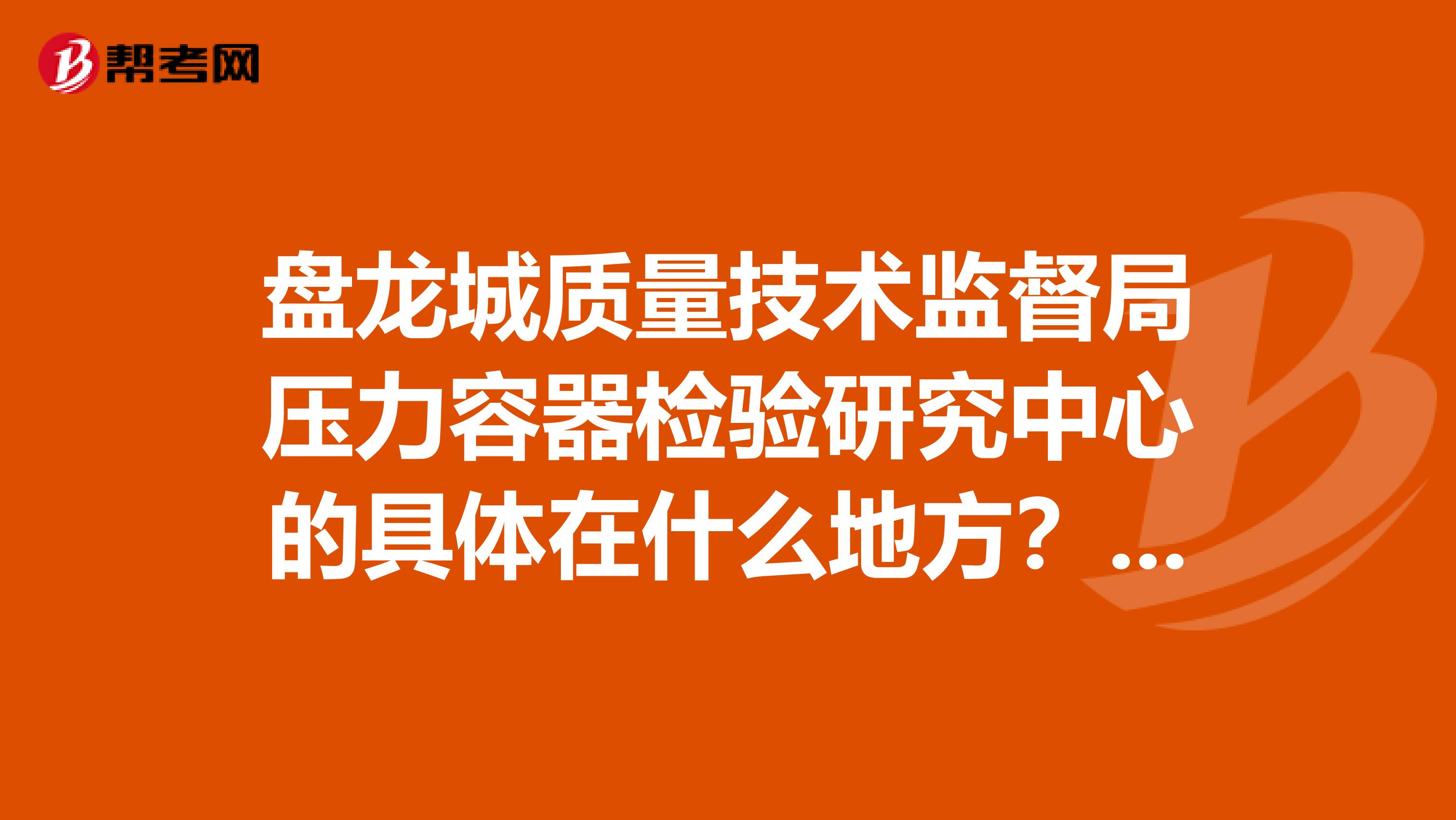 盘龙城质量技术监督局压力容器检验研究中心的具体在什么地方?谢谢