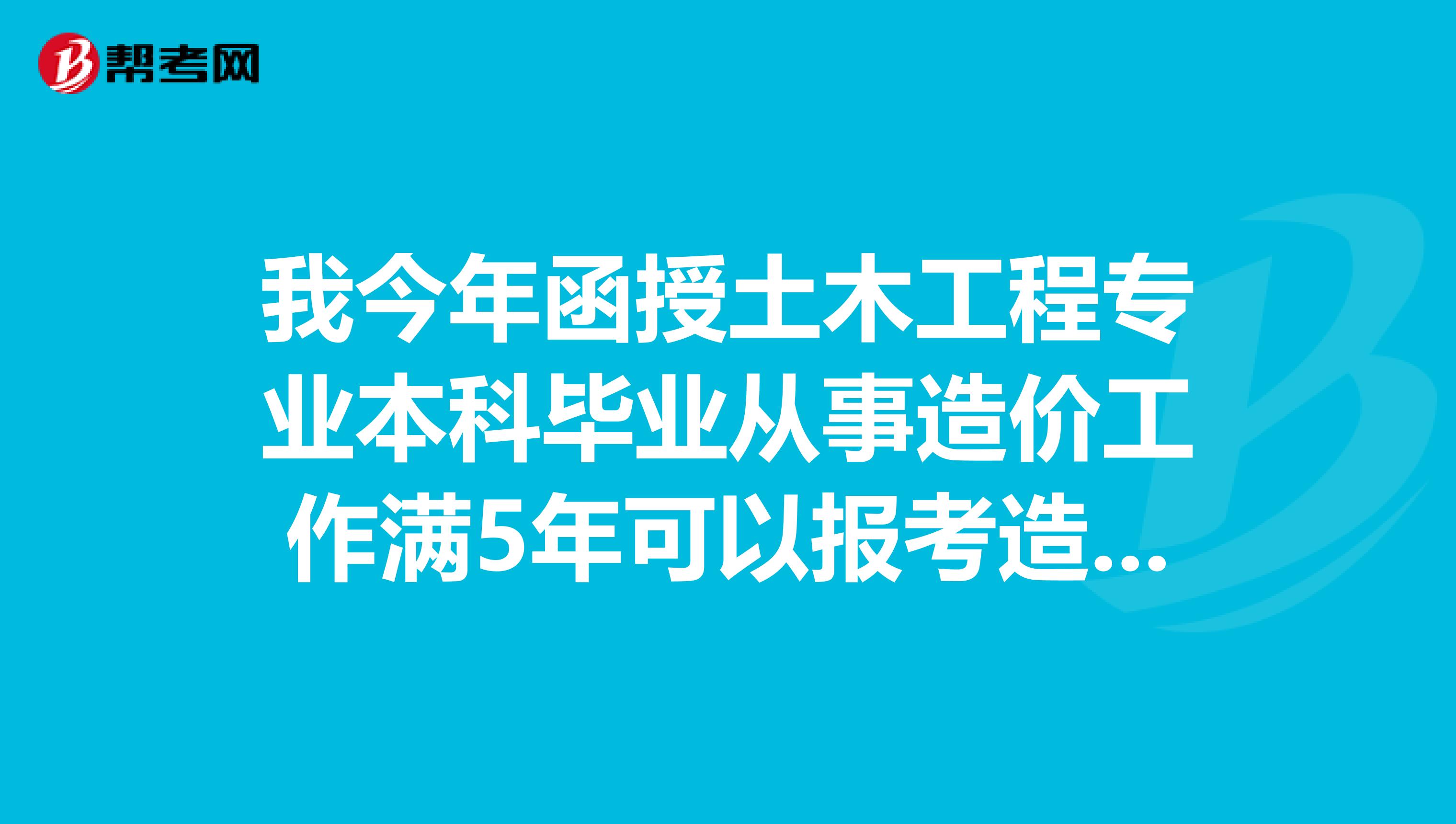 我今年函授土木工程专业本科毕业从事造价工作满5年可以报考造价师的考试吗？
