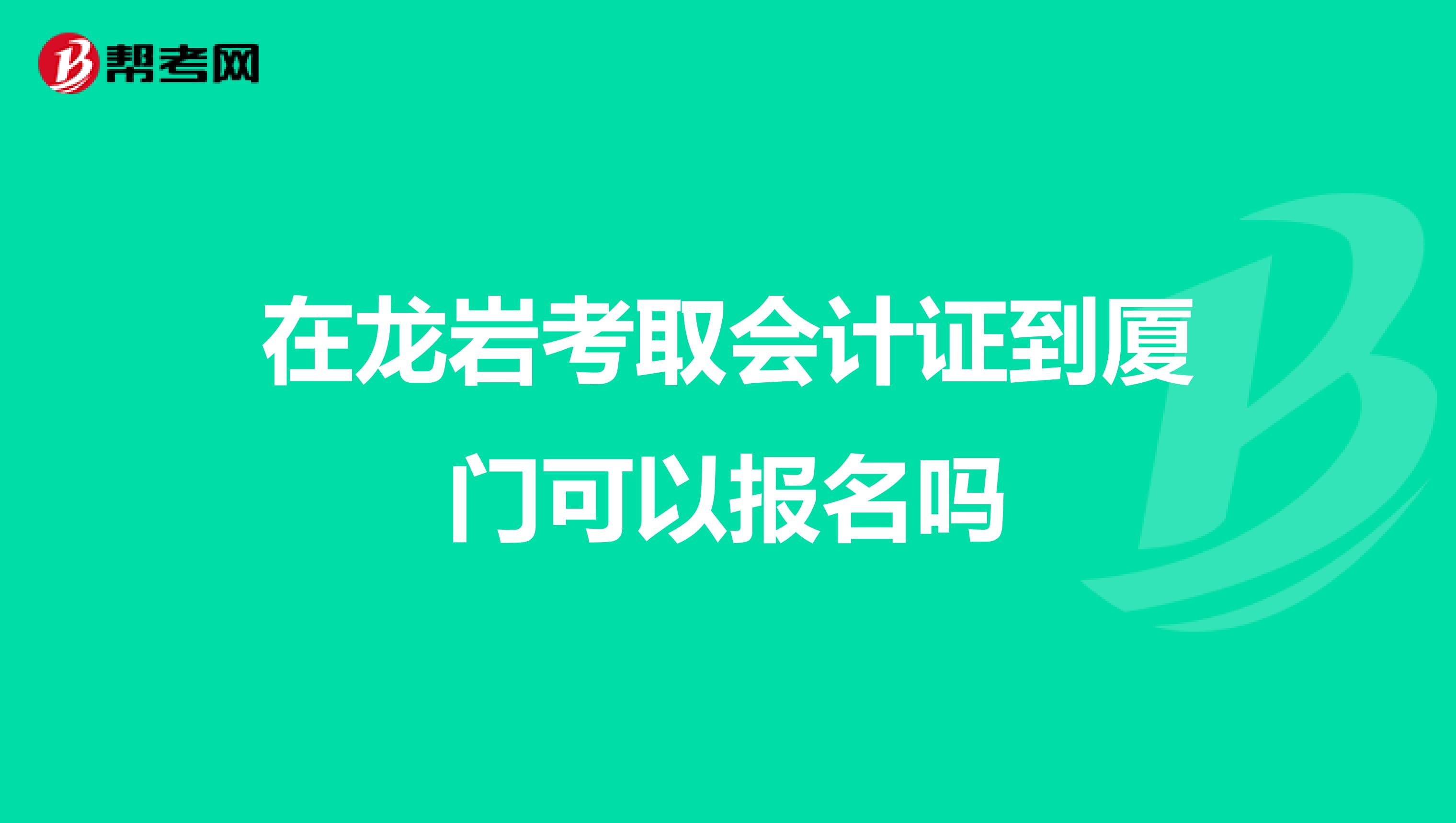 在龙岩考取会计证到厦门可以报名吗