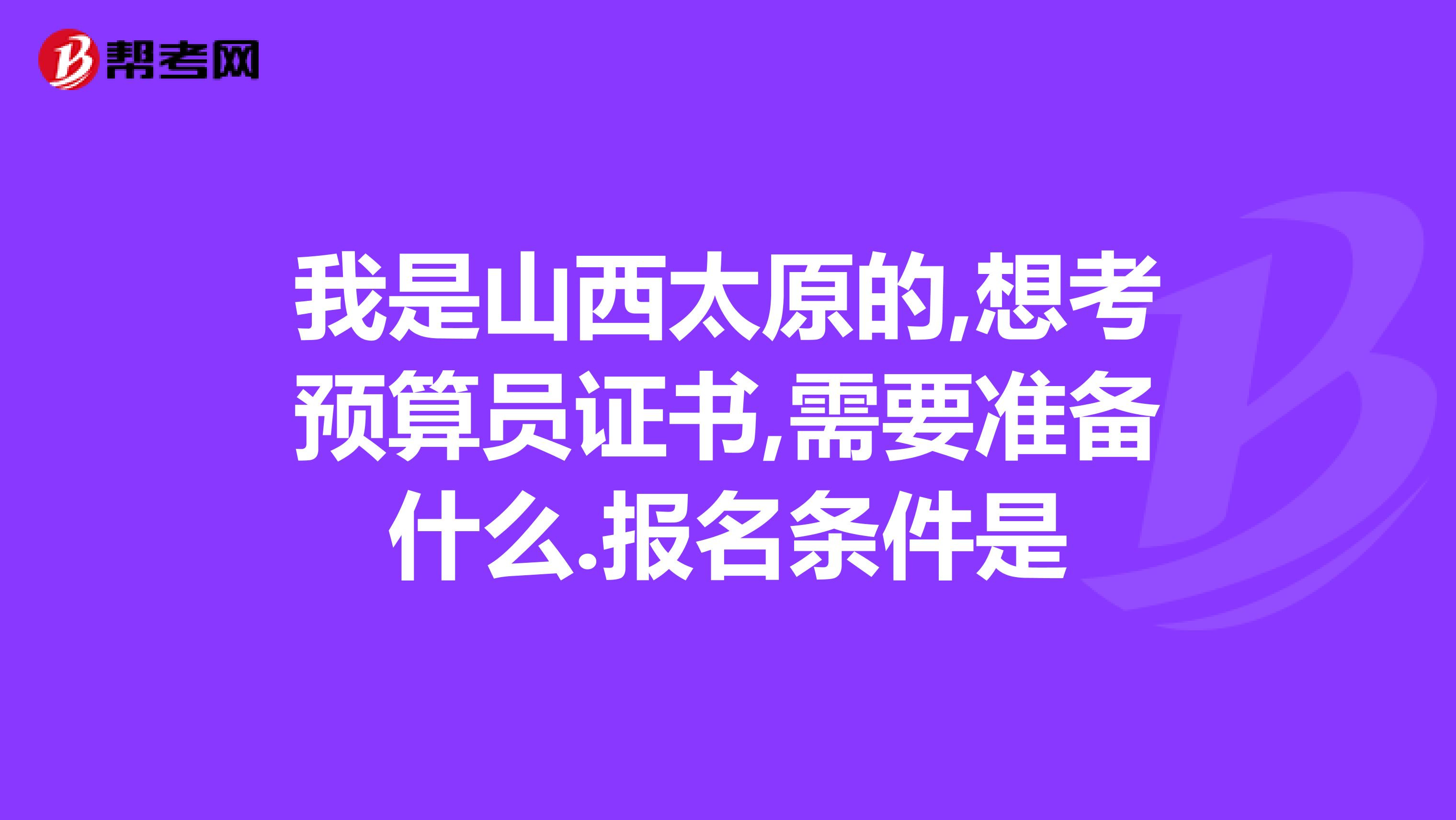 我是山西太原的,想考預算員證書,需要準備什么.報名條件是