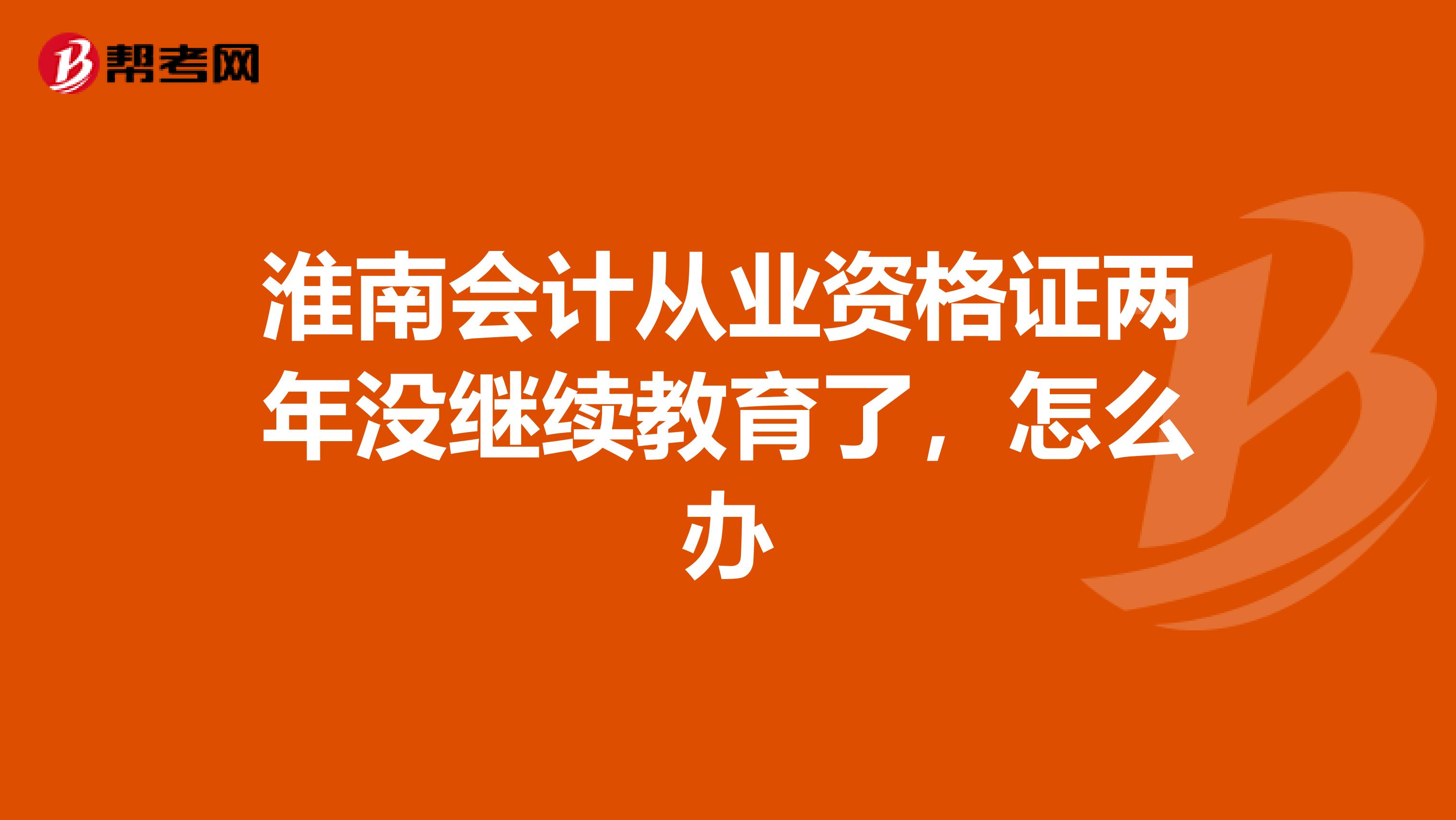 淮南会计从业资格证两年没继续教育了，怎么办