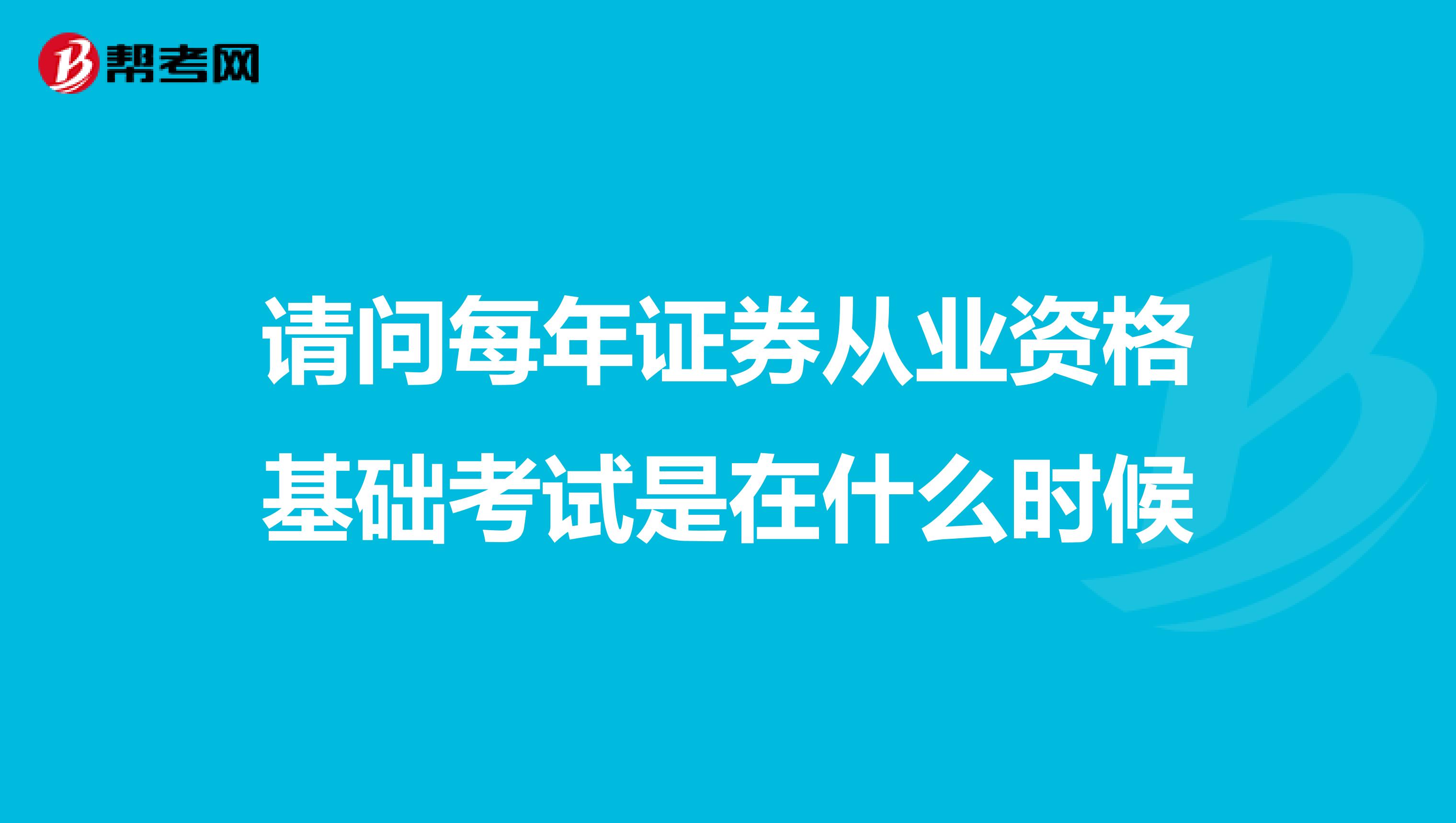 请问每年证券从业资格基础考试是在什么时候