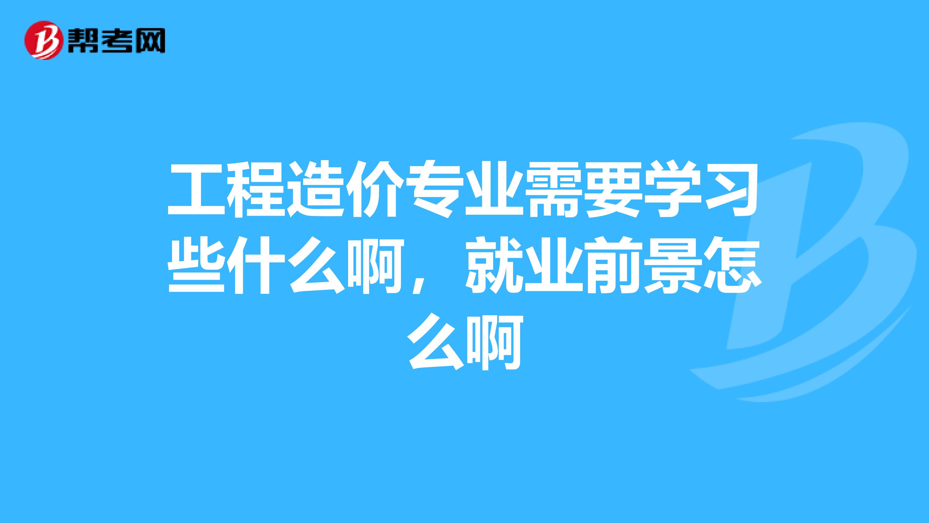 工程造价专业需要学习些什么啊，就业前景怎么啊
