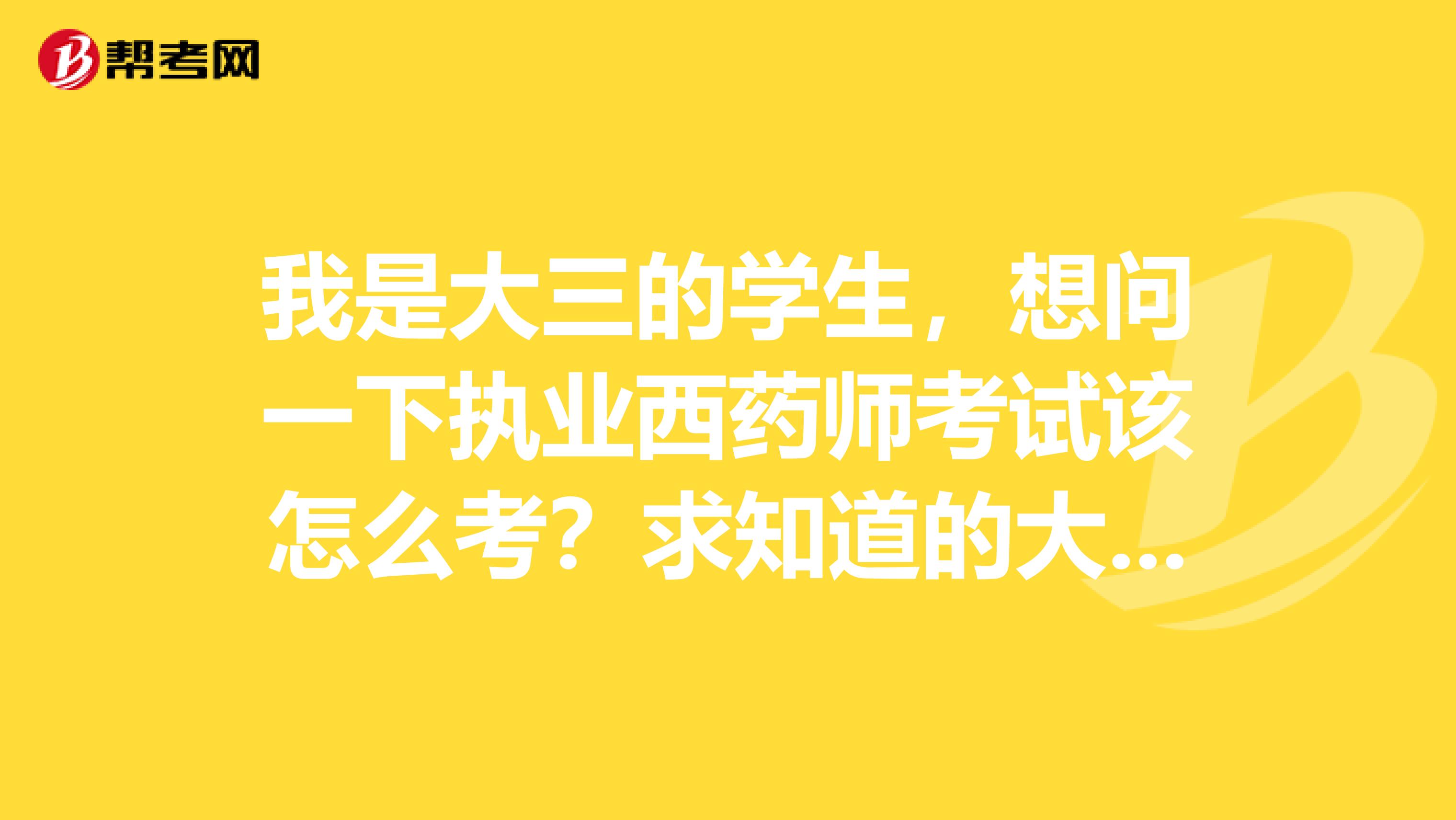 我是大三的学生,想问一下执业西药师考试该怎么考?求知道的大神出来说说