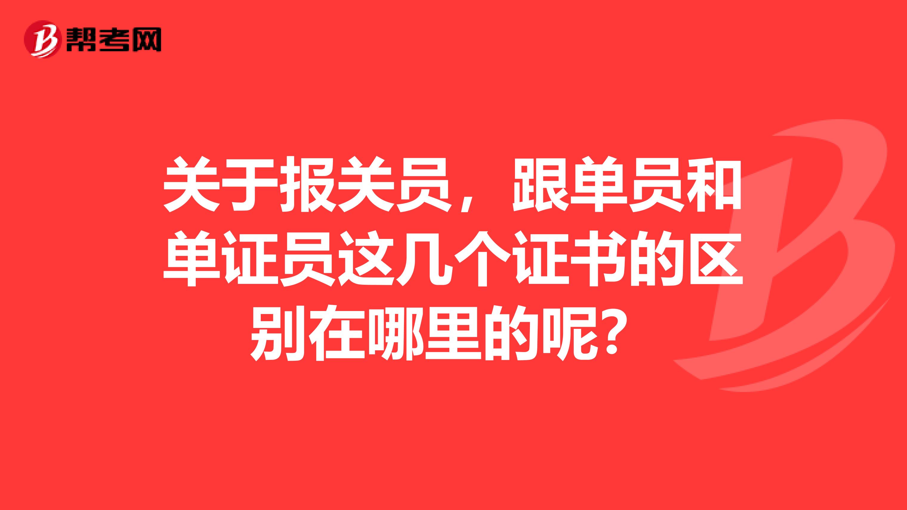 关于报关员,跟单员和单证员这几个证书的区别在哪里的呢?