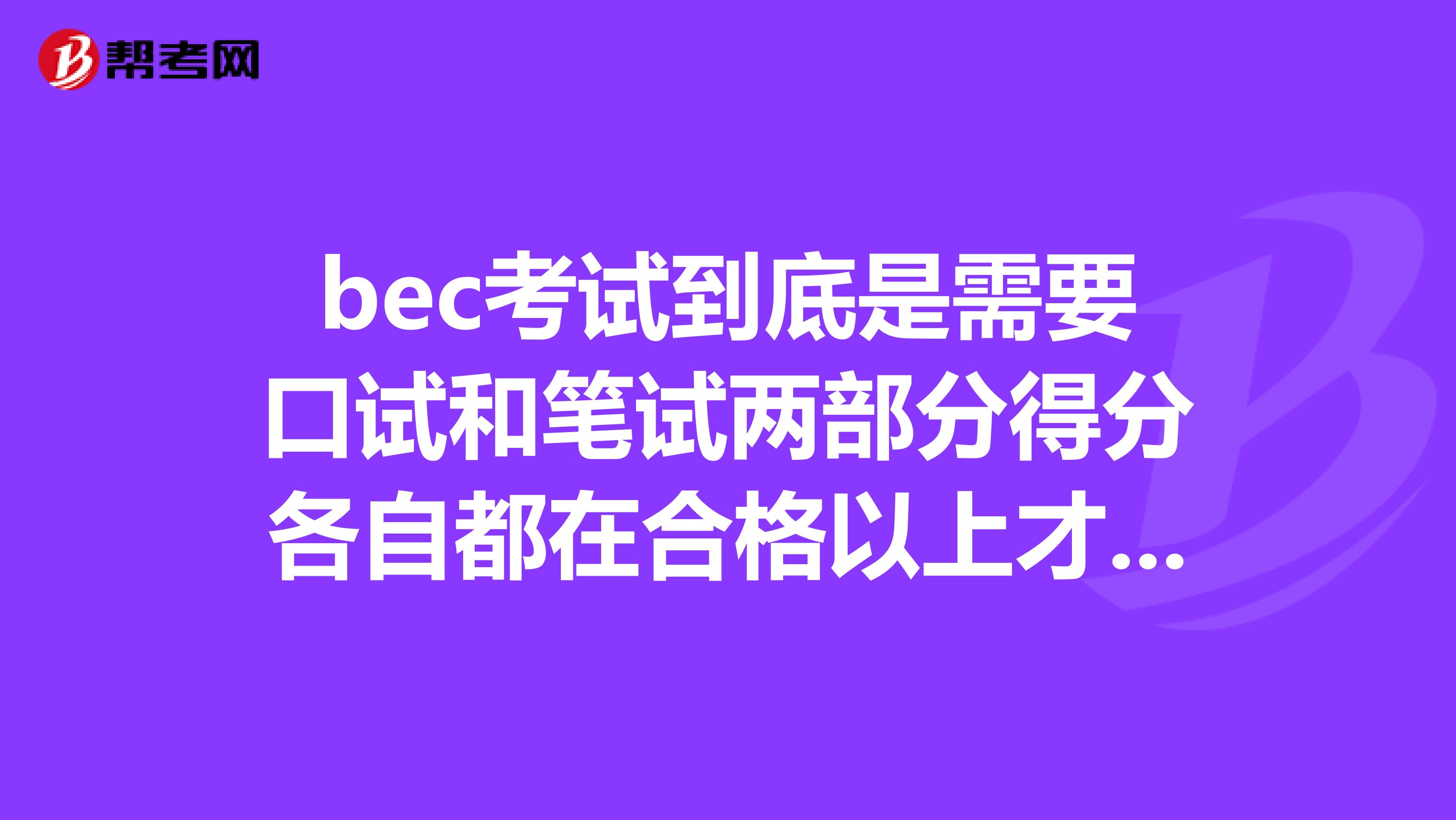 bec考试到底是需要口试和笔试两部分得分各自都在合格以上才通过,还是说口试和笔试两部分的得分合计呢? 望各位大神考神助我脱离困惑的深渊啊~~~感激不尽!!