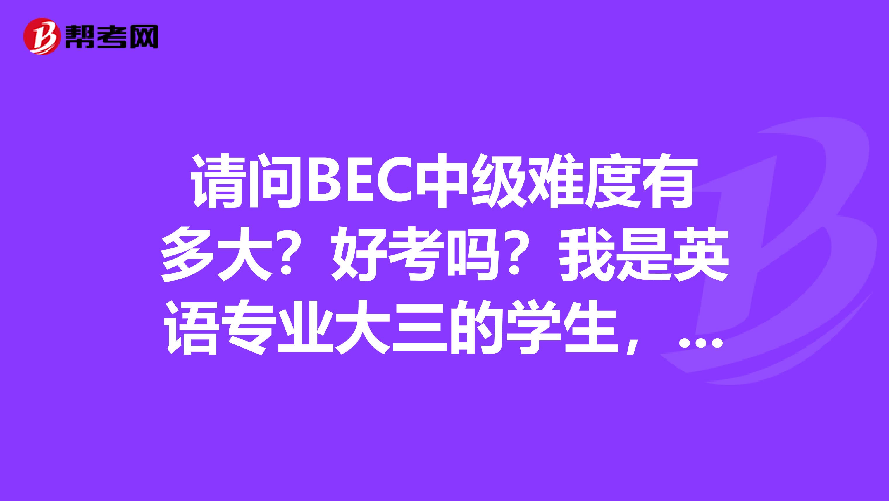 请问BEC中级难度有多大?好考吗?我是英语专业大三的学生,4月份刚低空飞过英语专业4级,这几天在做BEC时感觉中级题要比专四难的多,尤其是阅读部分。听力倒是感觉马马虎虎,因为里面发的是英音,而我平时也是按照英音发音的。