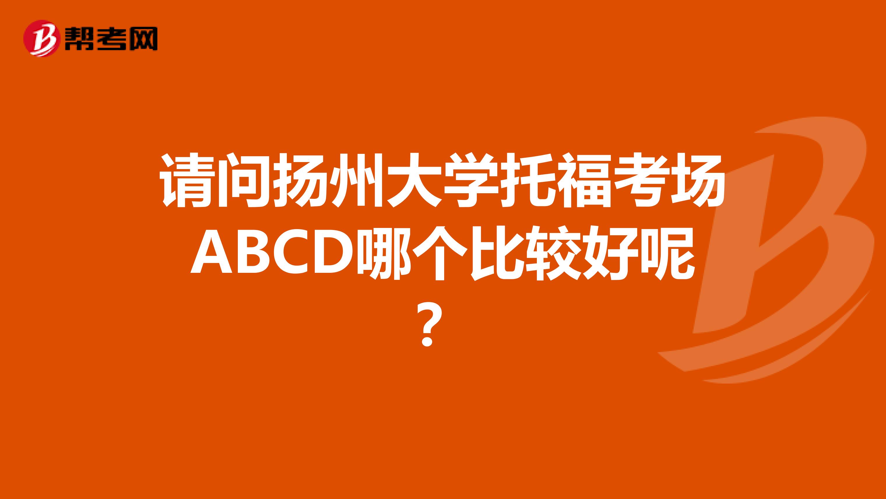 请问扬州大学托福考场ABCD哪个比较好呢?