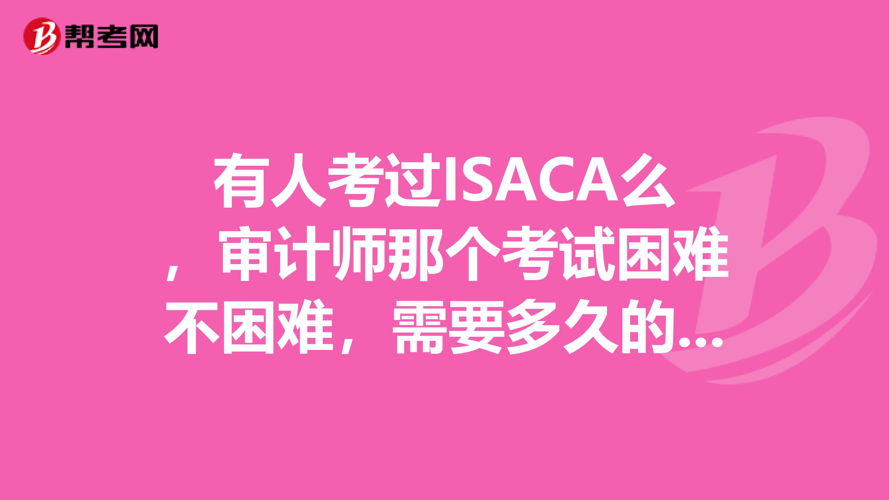 有人考过ISACA么,审计师那个考试困难不困难,需要多久的准备时间?