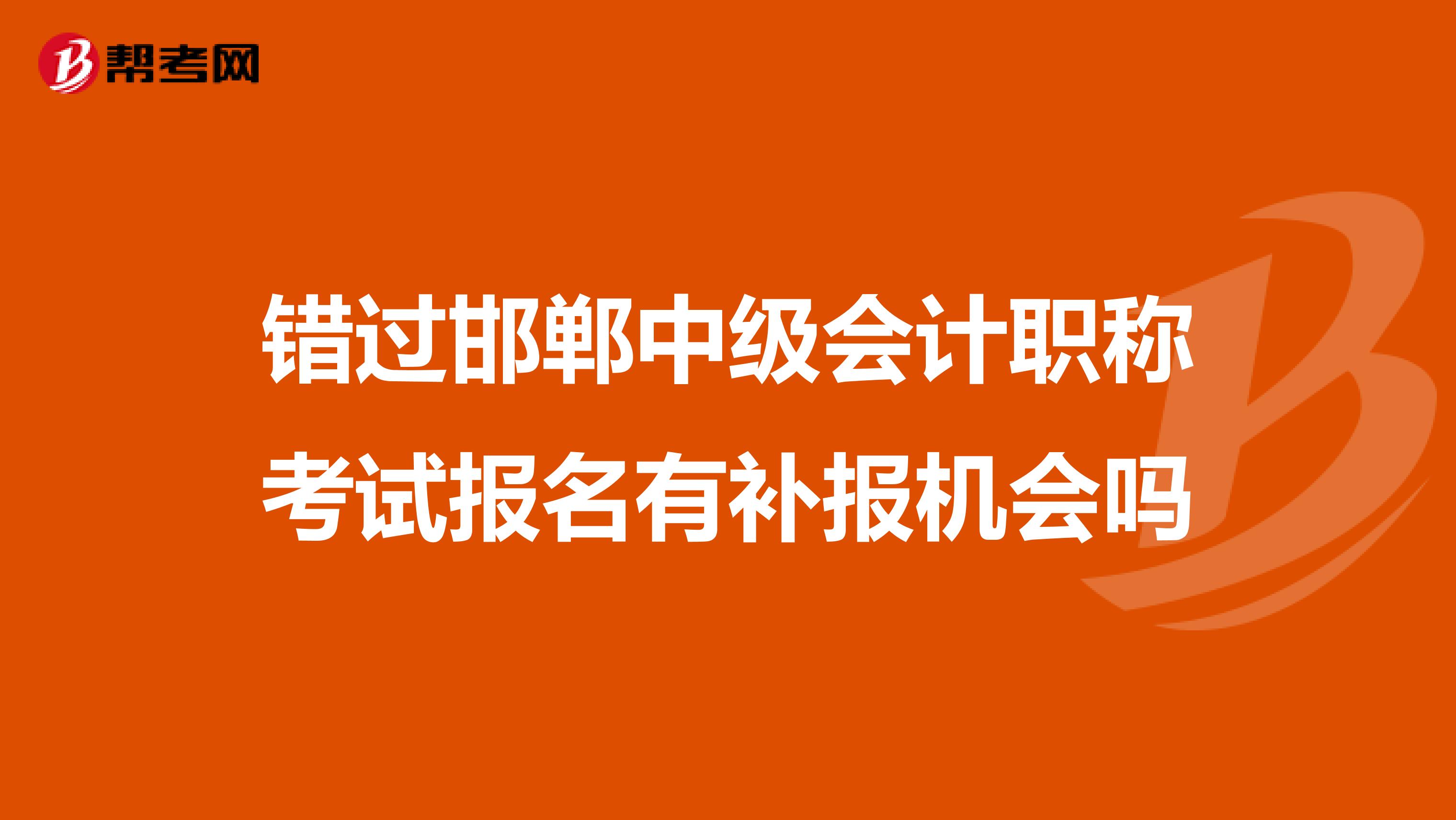 错过邯郸中级会计职称考试报名有补报机会吗