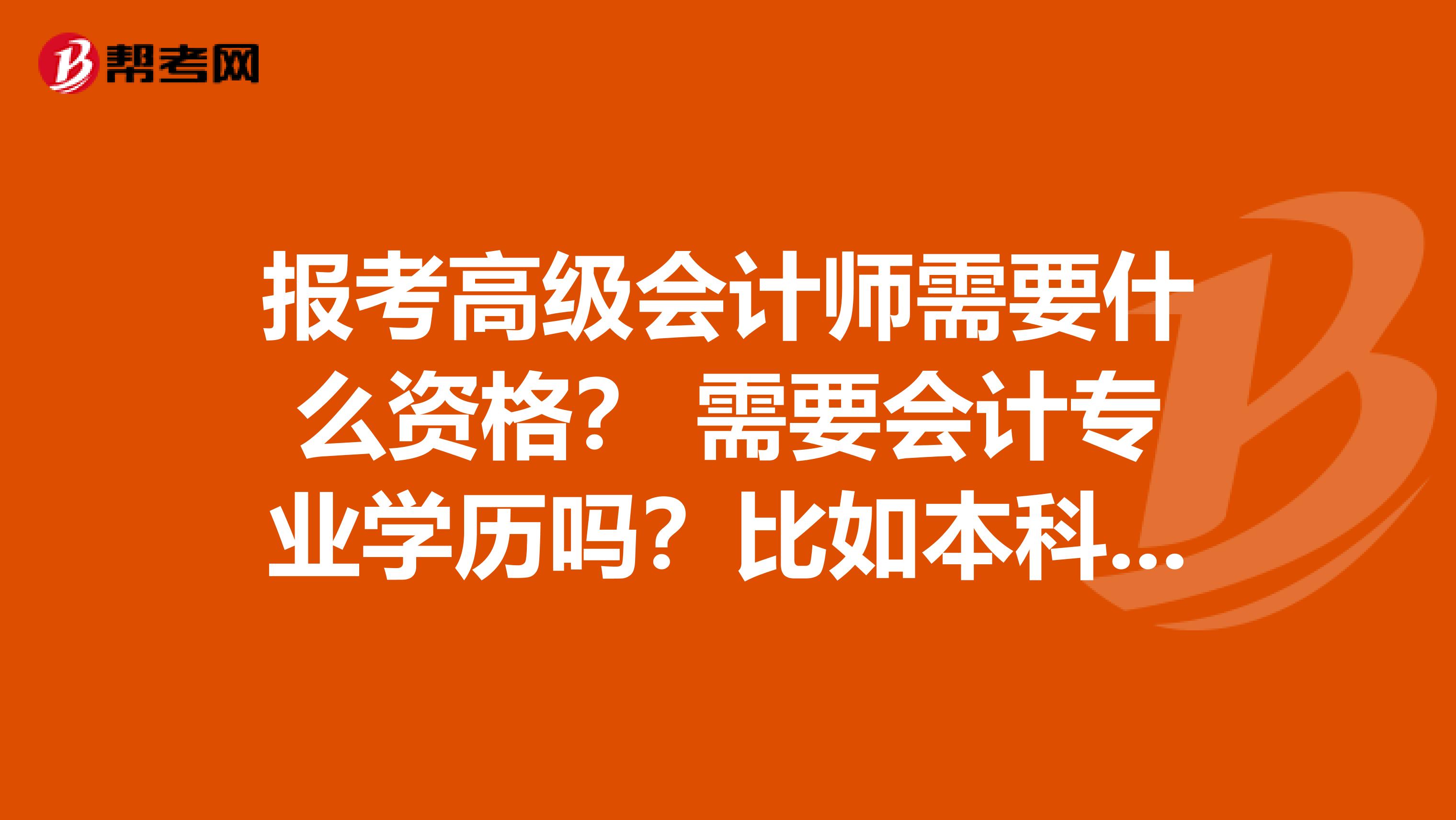 报考高级会计师需要什么资格？ 需要会计专业学历吗？比如本科或者大专是会计先谢谢各位! 准备转行做会计了
