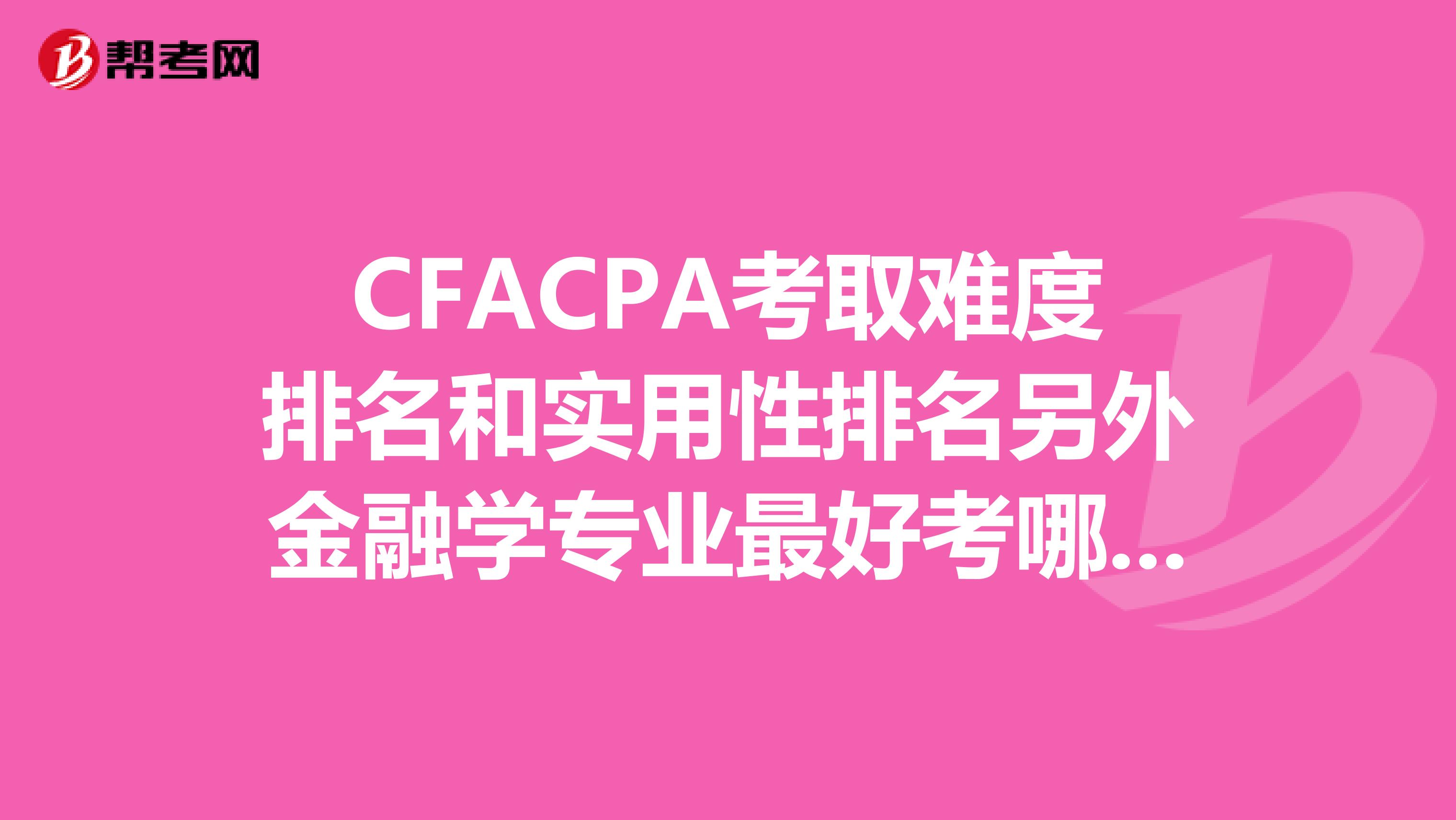 CFACPA考取难度排名和实用性排名另外金融学专业最好考哪个?
