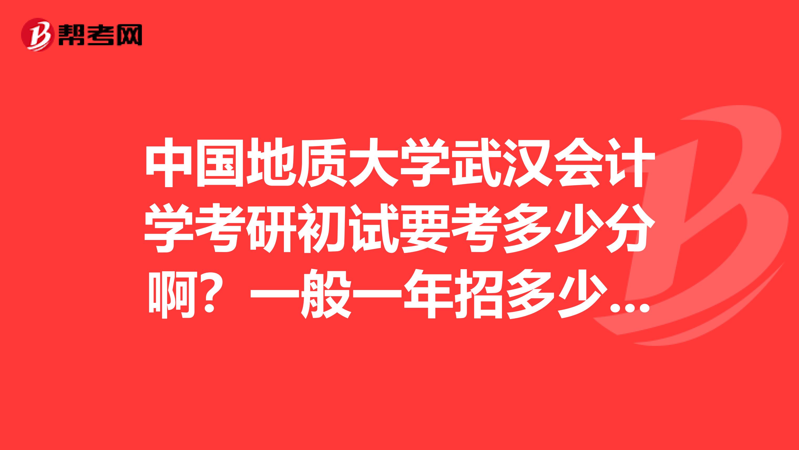 中国地质大学武汉会计学考研初试要考多少分啊?一般一年招多少人啊?容易考吗