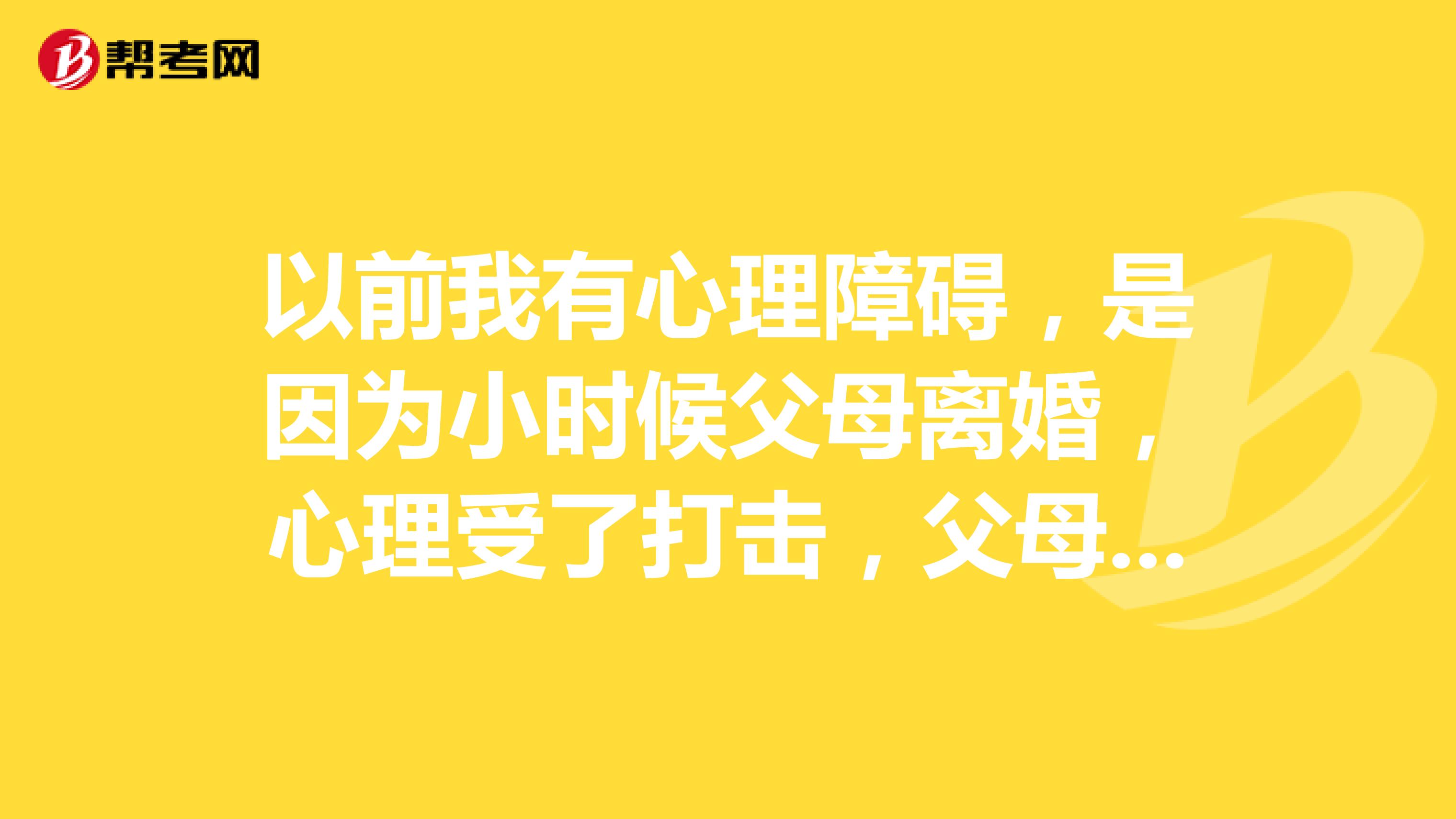 以前我有心理障碍，是因为小时候父母离婚，心理受了打击，父母曾经把我送到精神病院治疗，在里面我受了很