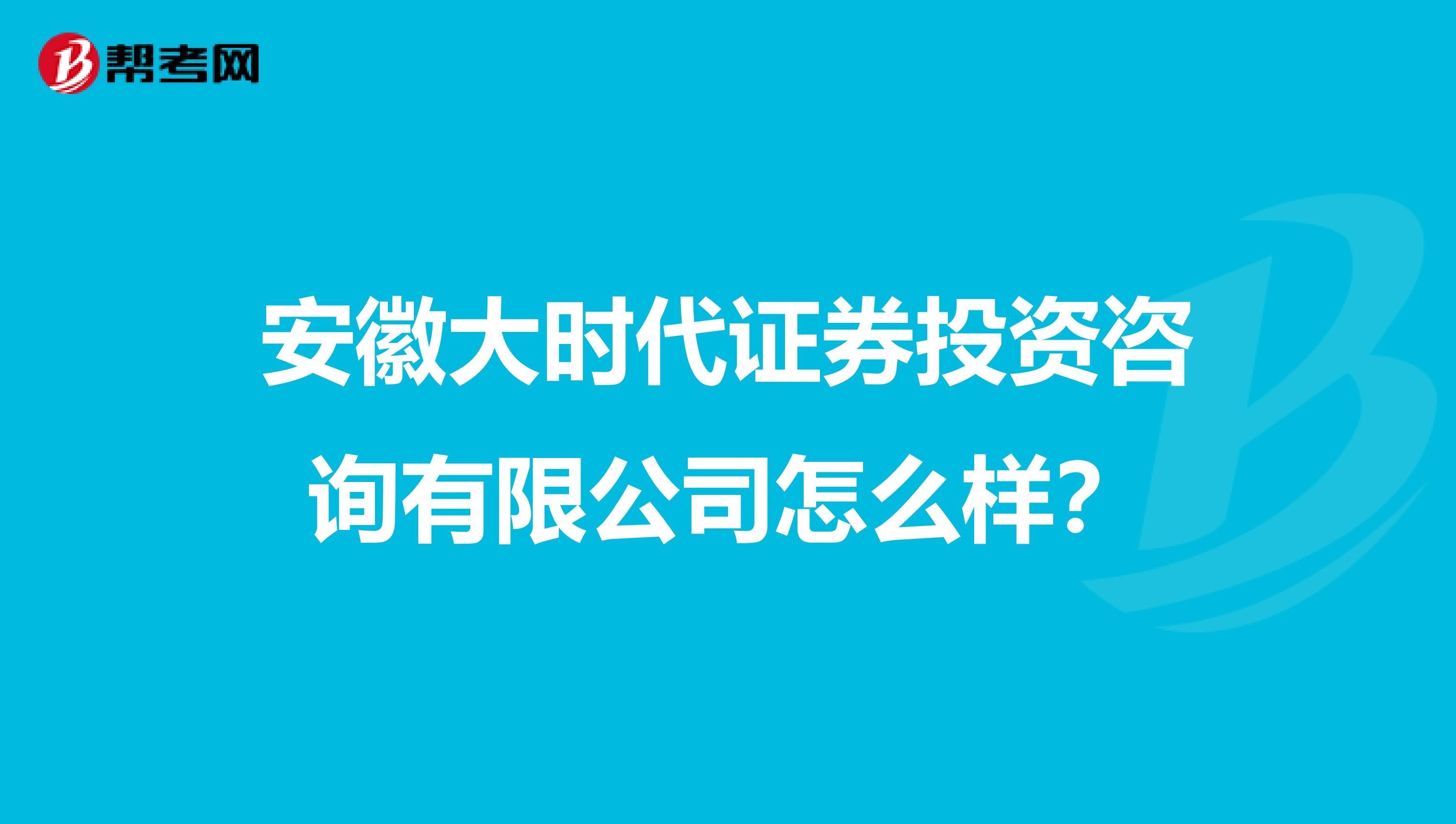 安徽大时代证券投资咨询有限公司怎么样?