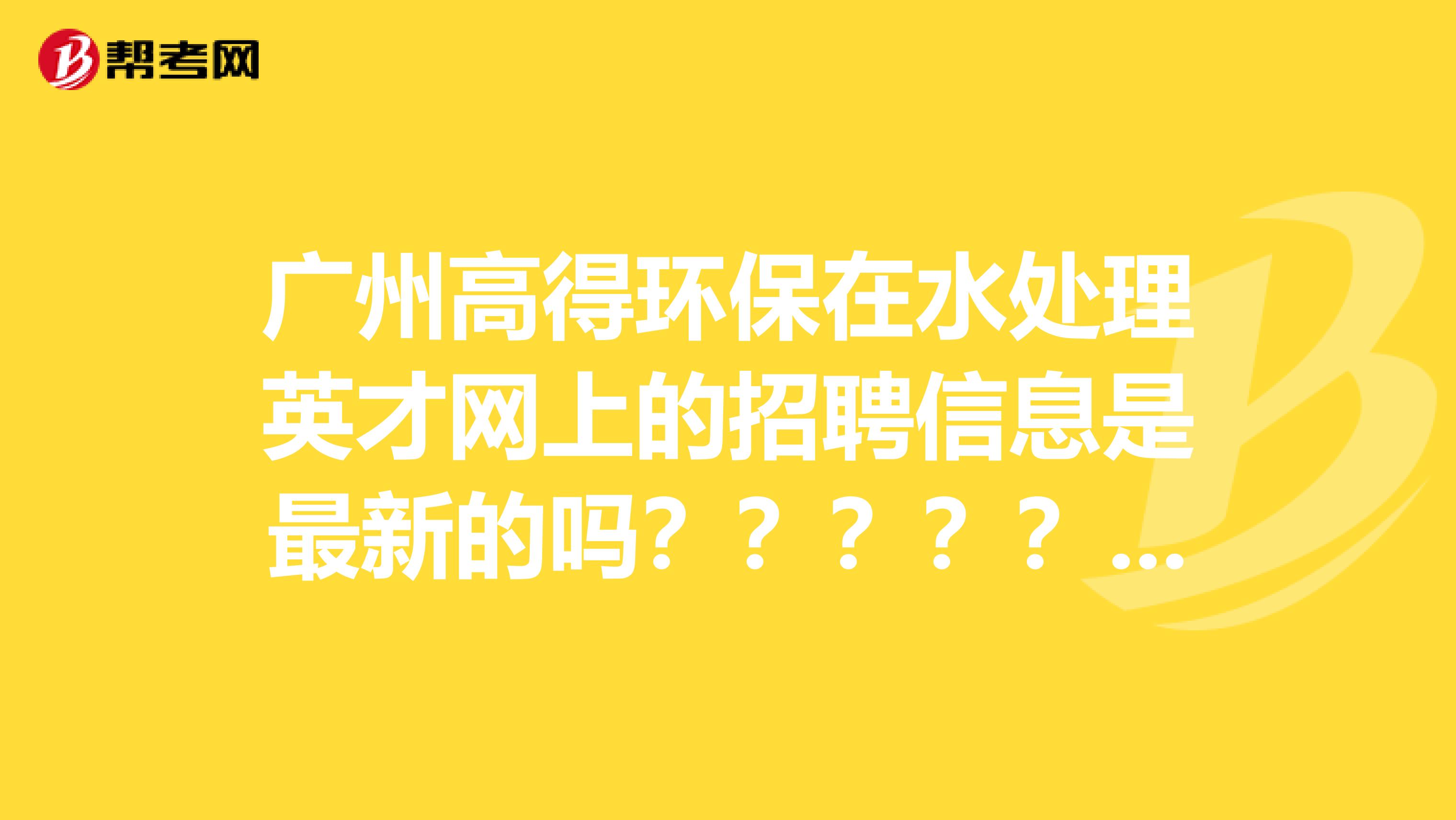 广州高得环保在水处理英才网上的招聘信息是最新的吗???????