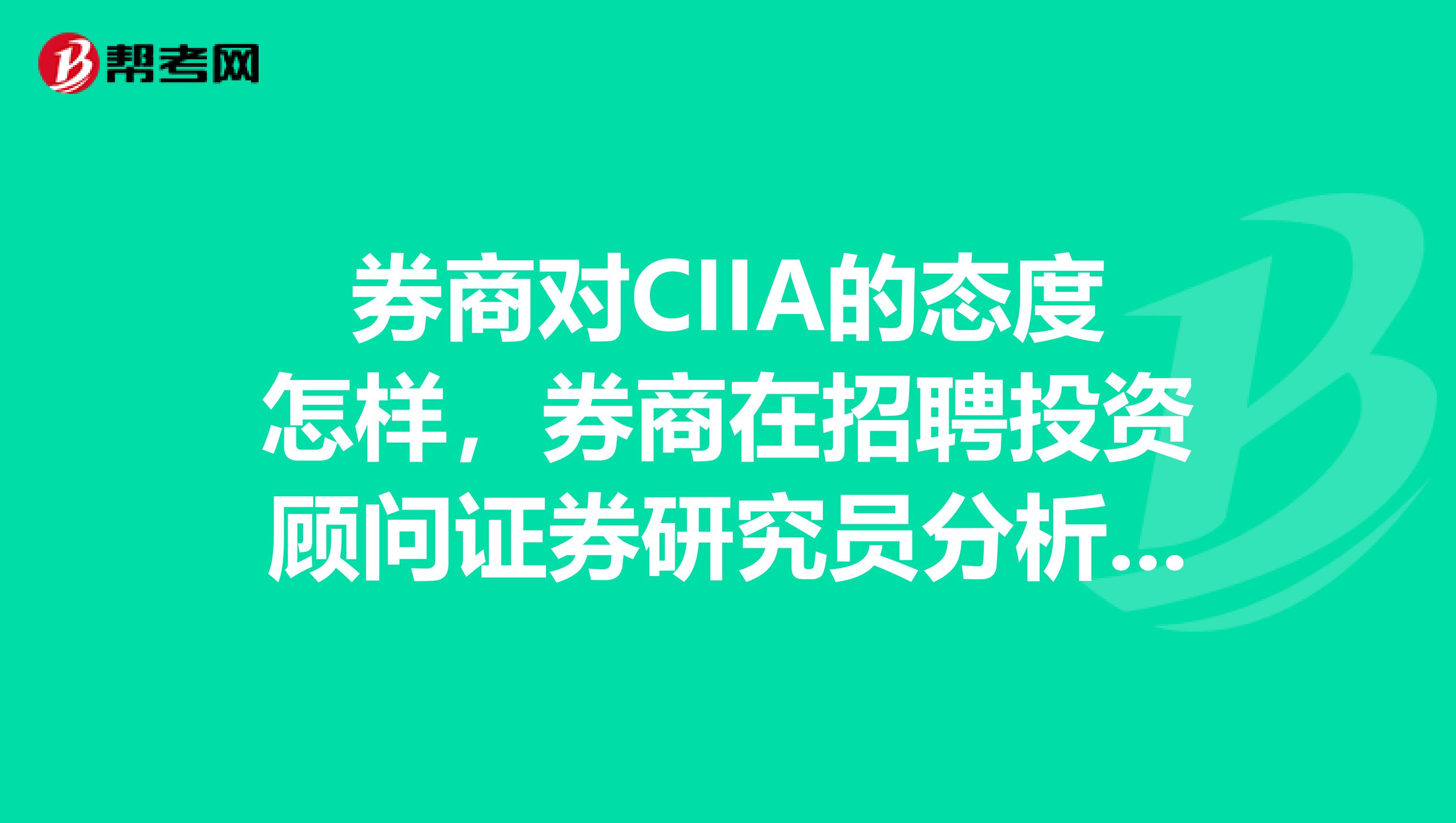 券商对CIIA的态度怎样，券商在招聘投资顾问证券研究员分析师等职位是最先考虑什么？