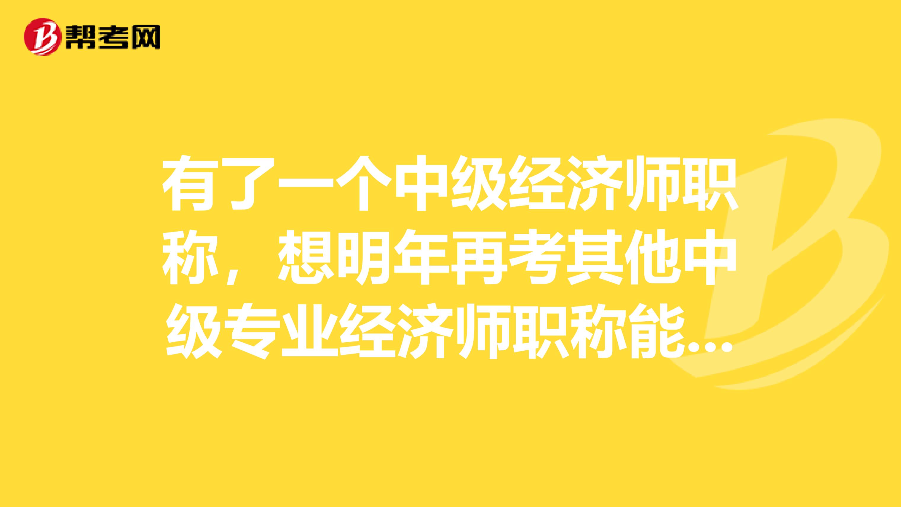 有了一个中级经济师职称,想明年再考其他中级专业经济师职称能免试中级经济基础吗??