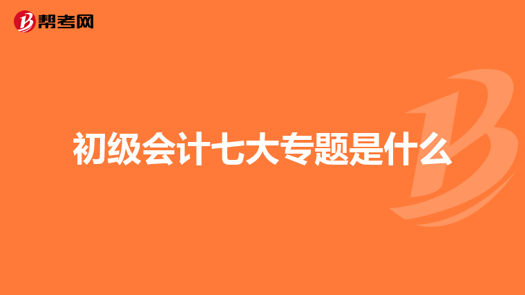 初级会计七大专题是什么