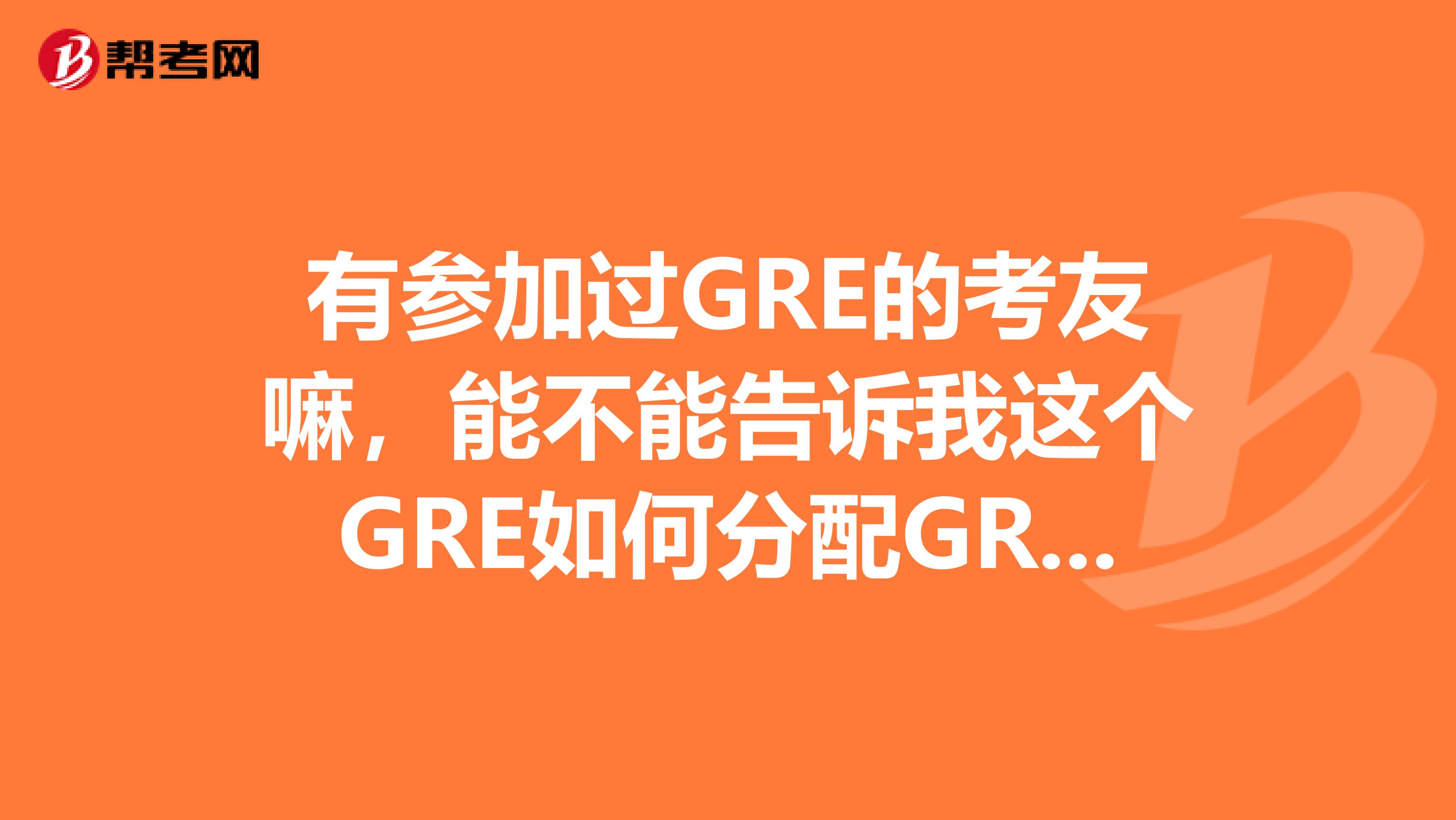 有参加过GRE的考友嘛，能不能告诉我这个GRE如何分配GRE的考试时间？感谢了