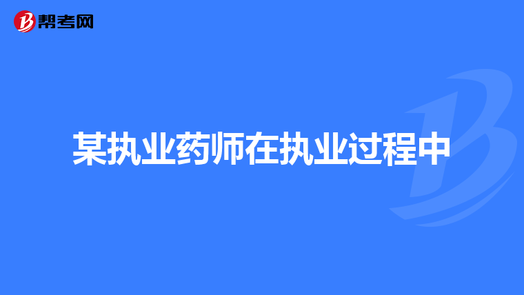 某执业药师在执业过程中
