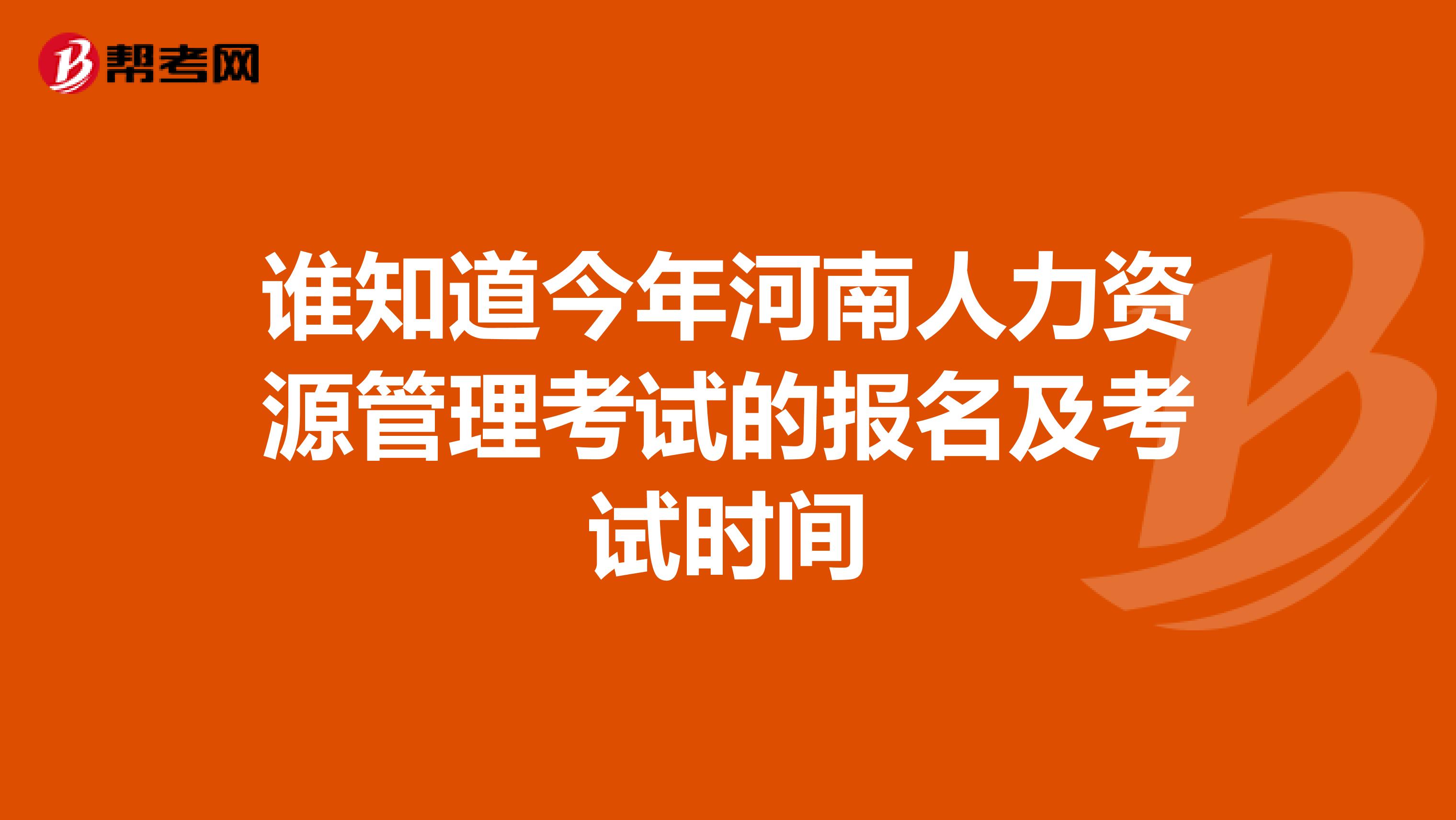 谁知道今年河南人力资源管理考试的报名及考试时间