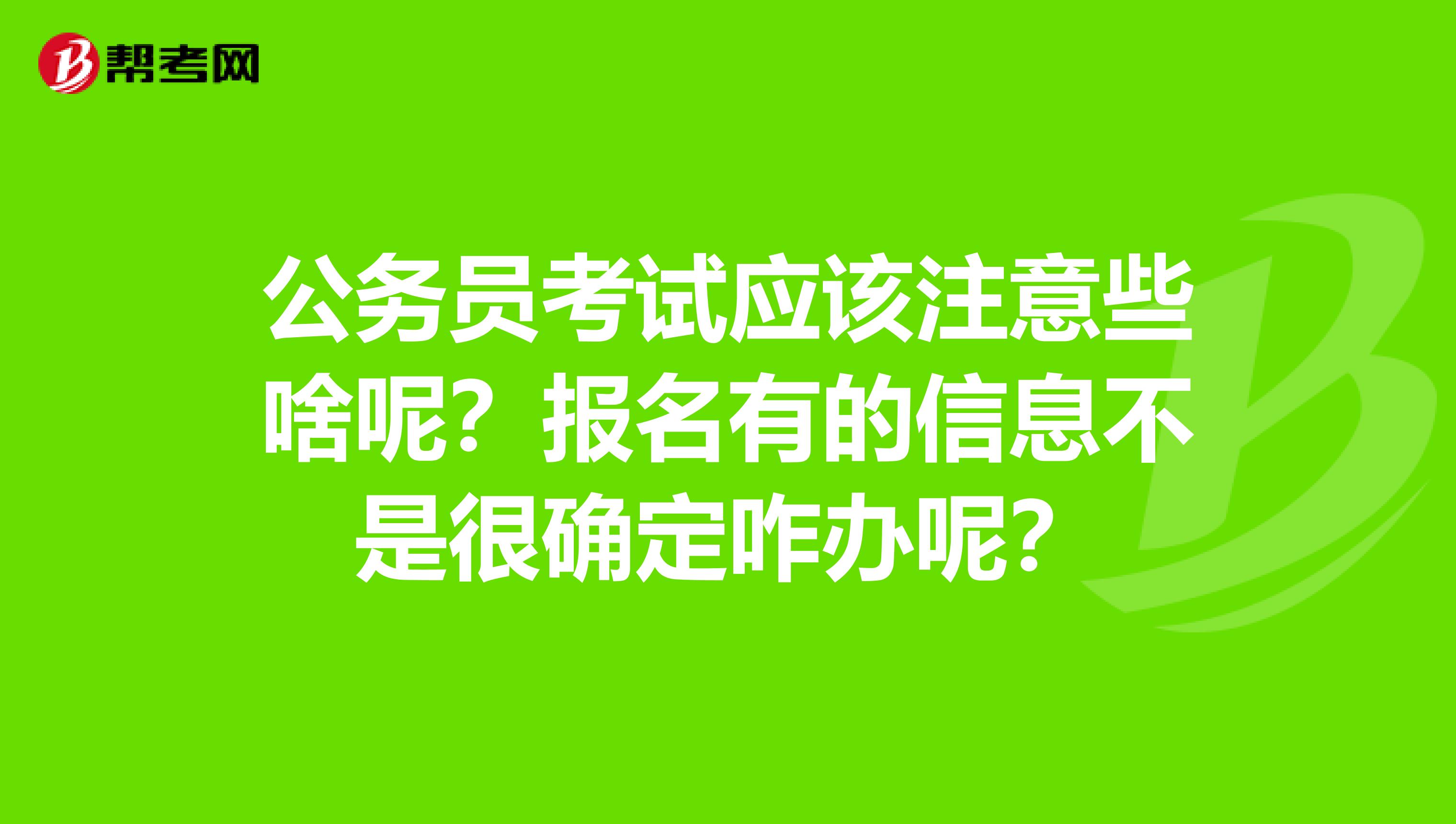 公务员考试应该注意些啥呢?报名有的信息不是很确定咋办呢?
