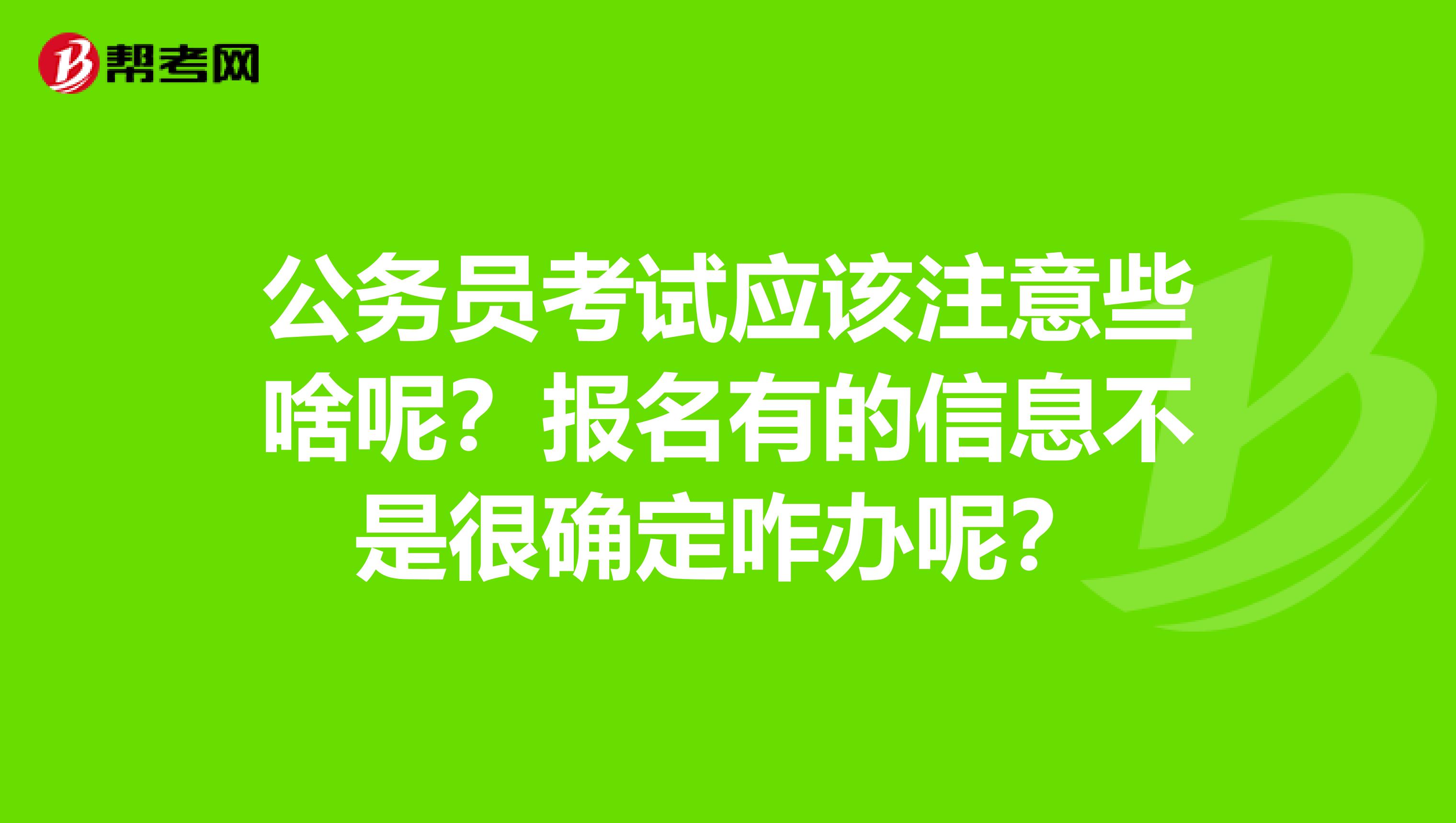 公务员考试应该注意些啥呢？报名有的信息不是很确定咋办呢？